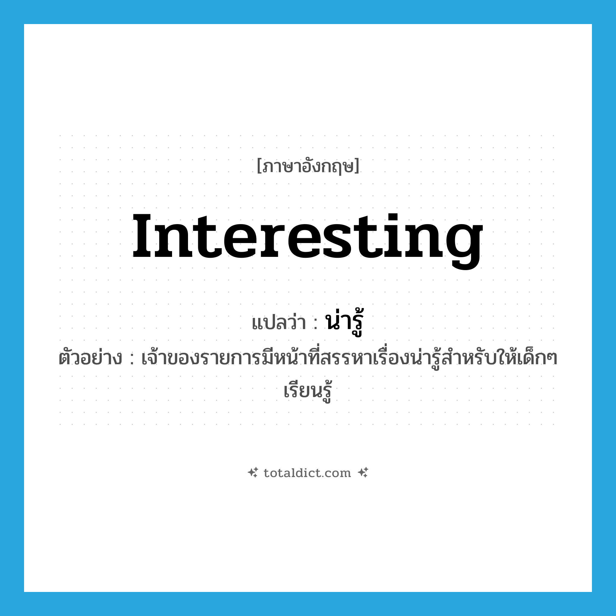 interesting แปลว่า?, คำศัพท์ภาษาอังกฤษ interesting แปลว่า น่ารู้ ประเภท ADJ ตัวอย่าง เจ้าของรายการมีหน้าที่สรรหาเรื่องน่ารู้สำหรับให้เด็กๆ เรียนรู้ หมวด ADJ