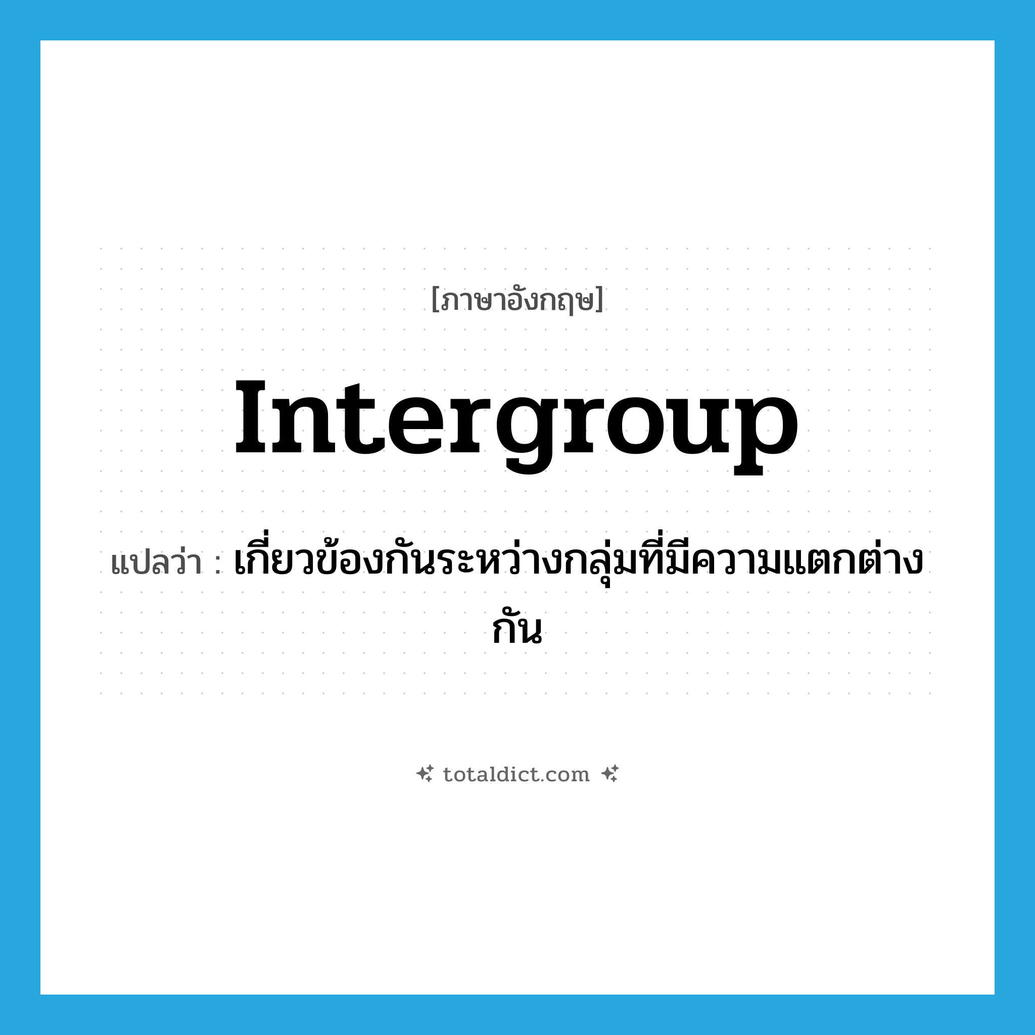 intergroup แปลว่า?, คำศัพท์ภาษาอังกฤษ intergroup แปลว่า เกี่ยวข้องกันระหว่างกลุ่มที่มีความแตกต่างกัน ประเภท ADJ หมวด ADJ