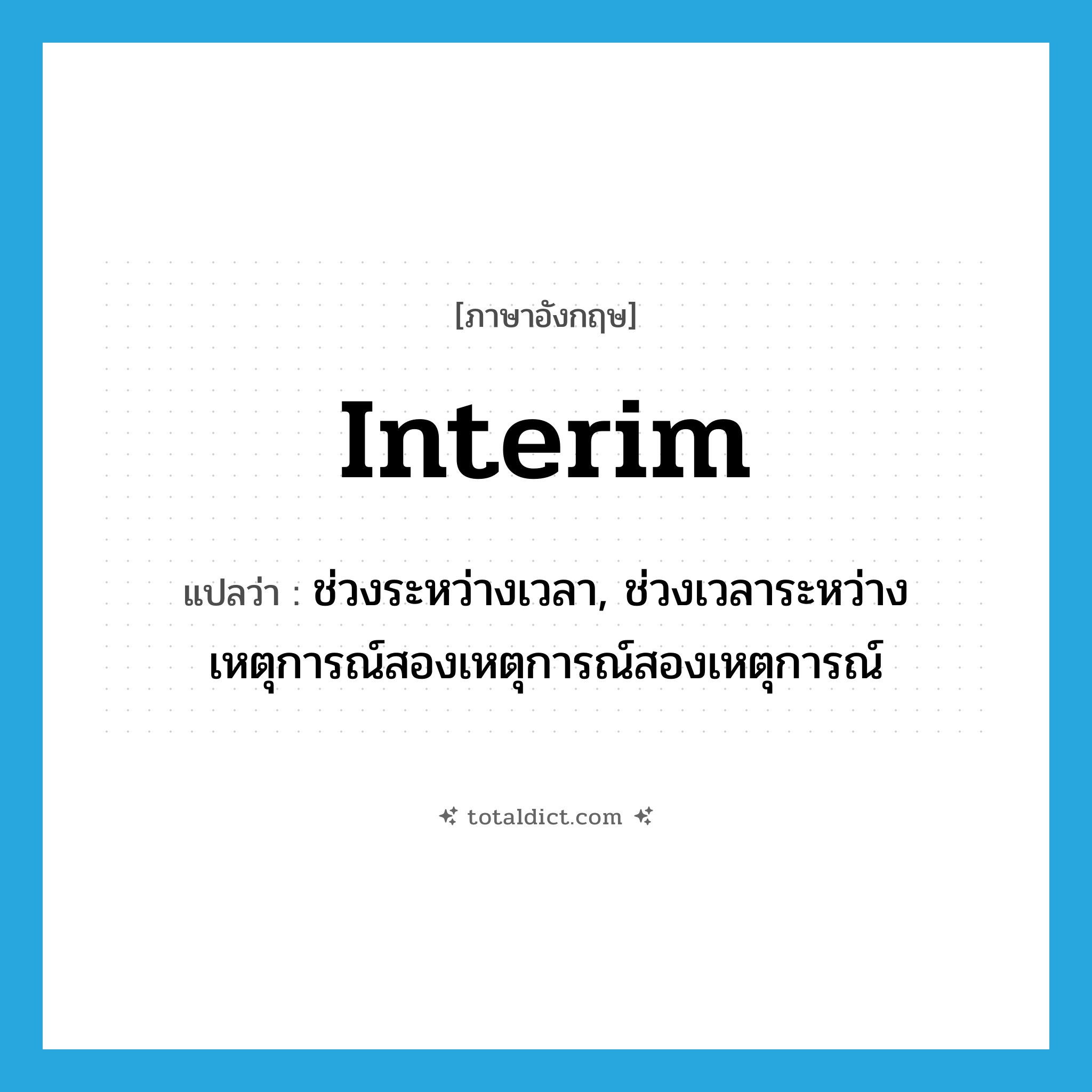 interim แปลว่า?, คำศัพท์ภาษาอังกฤษ interim แปลว่า ช่วงระหว่างเวลา, ช่วงเวลาระหว่างเหตุการณ์สองเหตุการณ์สองเหตุการณ์ ประเภท N หมวด N