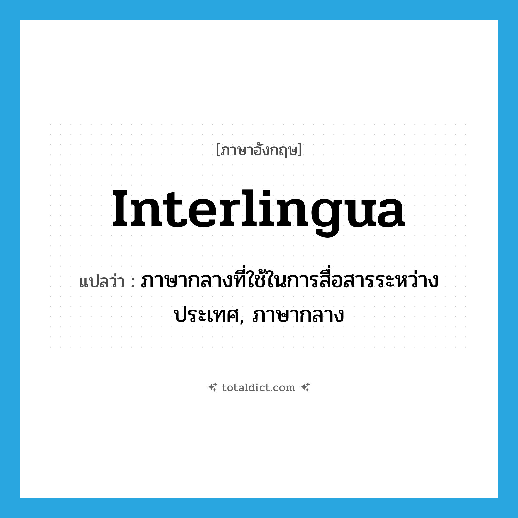 interlingua แปลว่า?, คำศัพท์ภาษาอังกฤษ interlingua แปลว่า ภาษากลางที่ใช้ในการสื่อสารระหว่างประเทศ, ภาษากลาง ประเภท N หมวด N