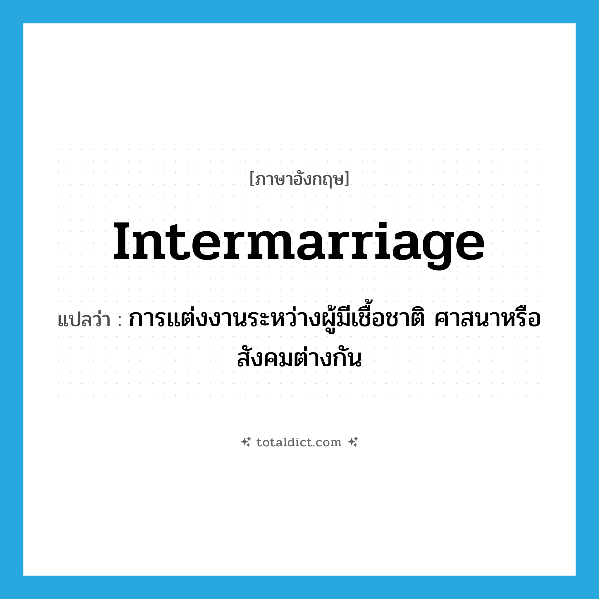 intermarriage แปลว่า?, คำศัพท์ภาษาอังกฤษ intermarriage แปลว่า การแต่งงานระหว่างผู้มีเชื้อชาติ ศาสนาหรือสังคมต่างกัน ประเภท N หมวด N