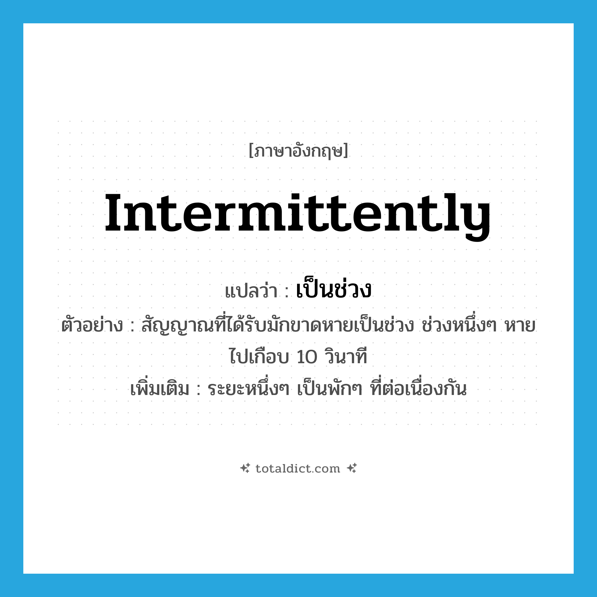 intermittently แปลว่า?, คำศัพท์ภาษาอังกฤษ intermittently แปลว่า เป็นช่วง ประเภท ADV ตัวอย่าง สัญญาณที่ได้รับมักขาดหายเป็นช่วง ช่วงหนึ่งๆ หายไปเกือบ 10 วินาที เพิ่มเติม ระยะหนึ่งๆ เป็นพักๆ ที่ต่อเนื่องกัน หมวด ADV