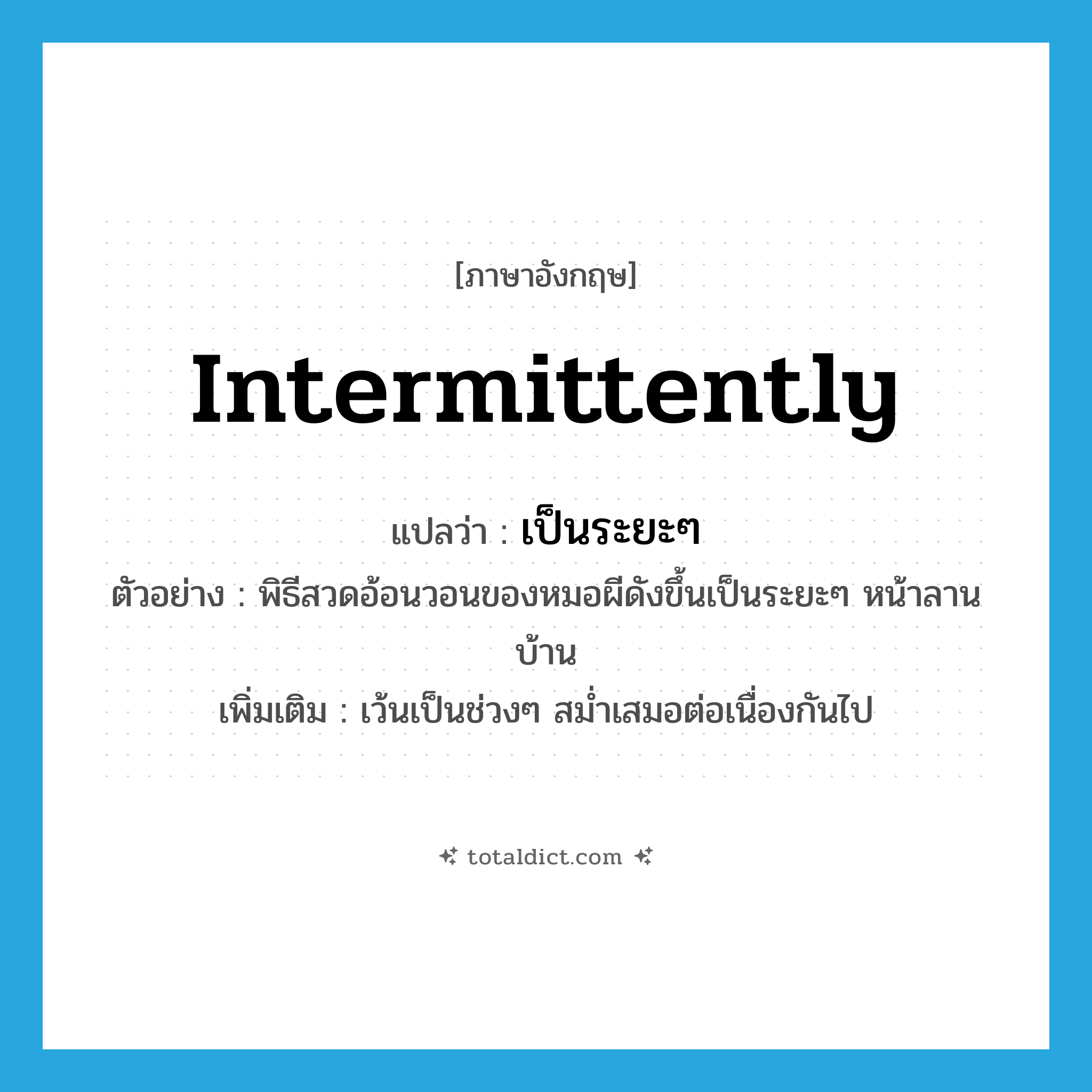 intermittently แปลว่า?, คำศัพท์ภาษาอังกฤษ intermittently แปลว่า เป็นระยะๆ ประเภท ADV ตัวอย่าง พิธีสวดอ้อนวอนของหมอผีดังขึ้นเป็นระยะๆ หน้าลานบ้าน เพิ่มเติม เว้นเป็นช่วงๆ สม่ำเสมอต่อเนื่องกันไป หมวด ADV