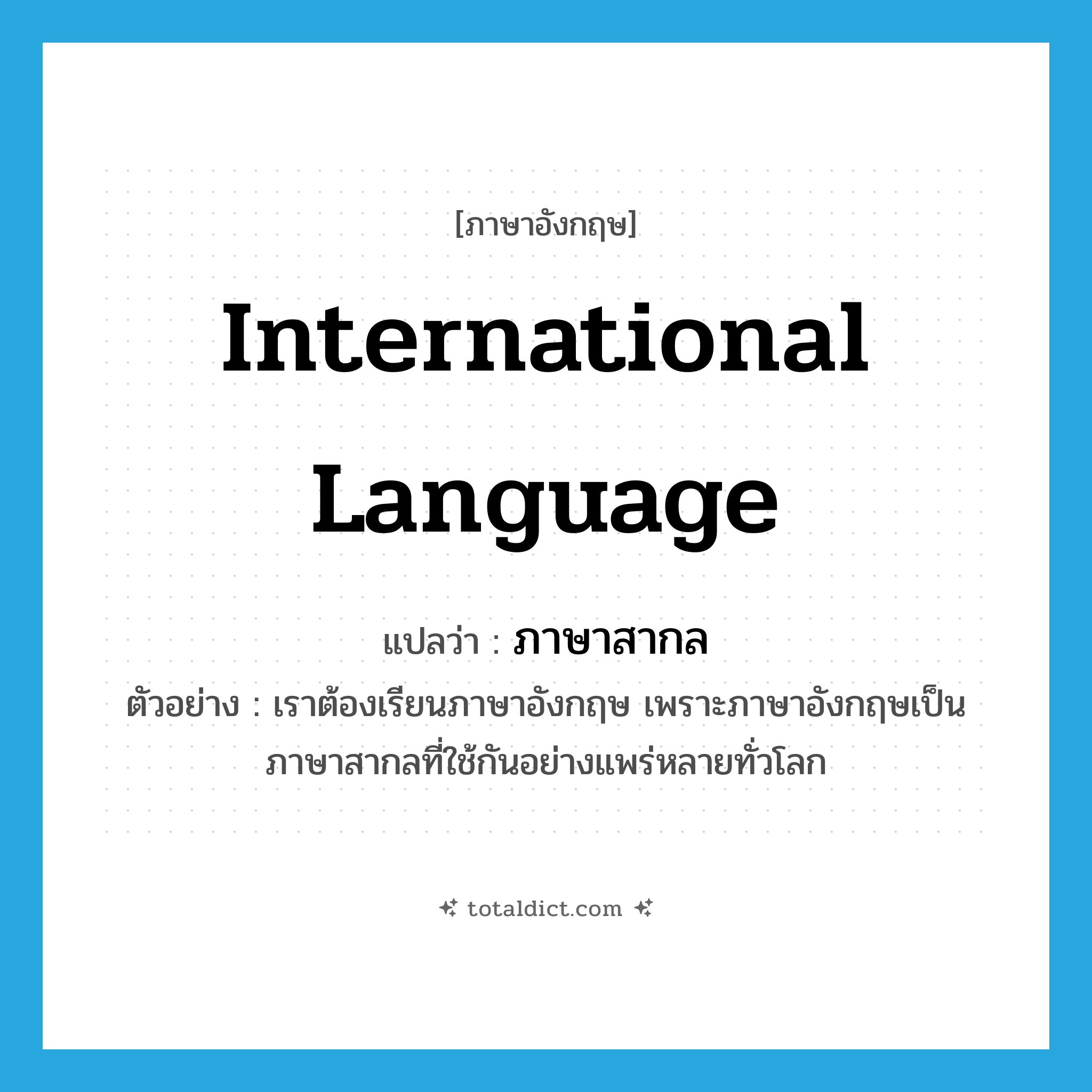 international language แปลว่า?, คำศัพท์ภาษาอังกฤษ international language แปลว่า ภาษาสากล ประเภท N ตัวอย่าง เราต้องเรียนภาษาอังกฤษ เพราะภาษาอังกฤษเป็นภาษาสากลที่ใช้กันอย่างแพร่หลายทั่วโลก หมวด N