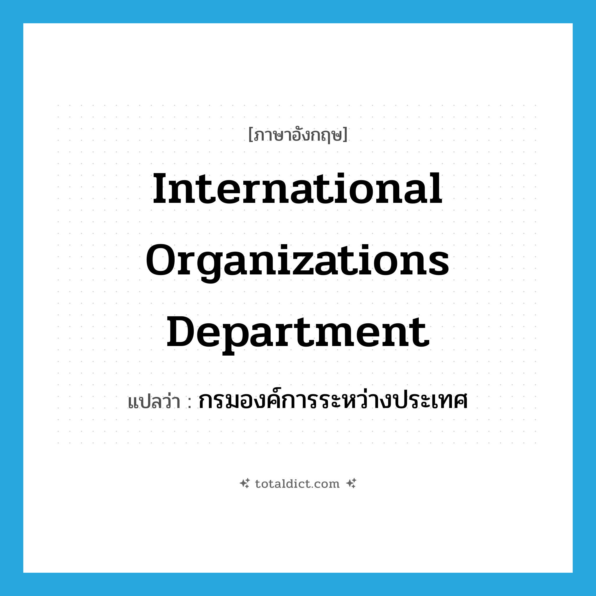 International Organizations Department แปลว่า?, คำศัพท์ภาษาอังกฤษ International Organizations Department แปลว่า กรมองค์การระหว่างประเทศ ประเภท N หมวด N