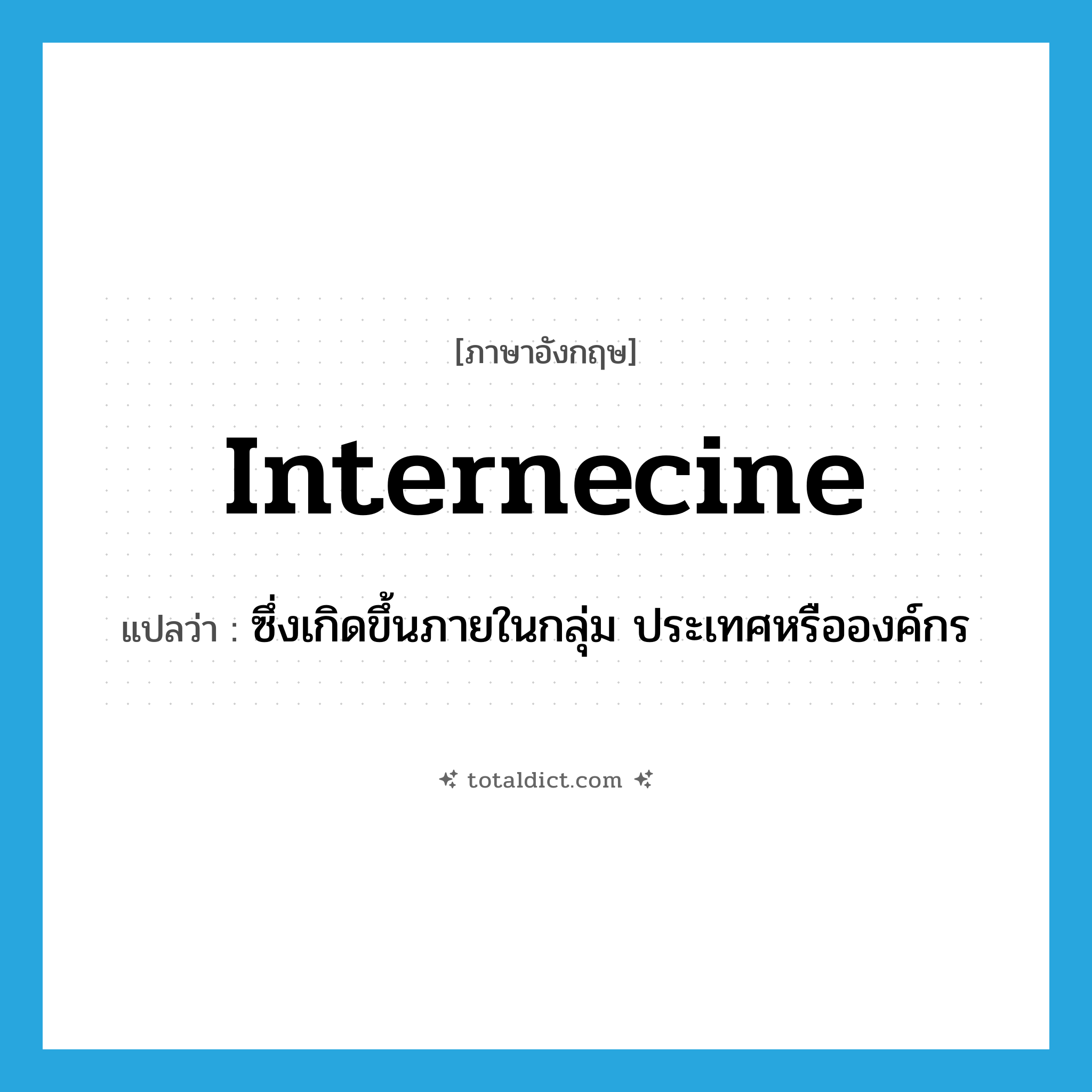 internecine แปลว่า?, คำศัพท์ภาษาอังกฤษ internecine แปลว่า ซึ่งเกิดขึ้นภายในกลุ่ม ประเทศหรือองค์กร ประเภท ADJ หมวด ADJ