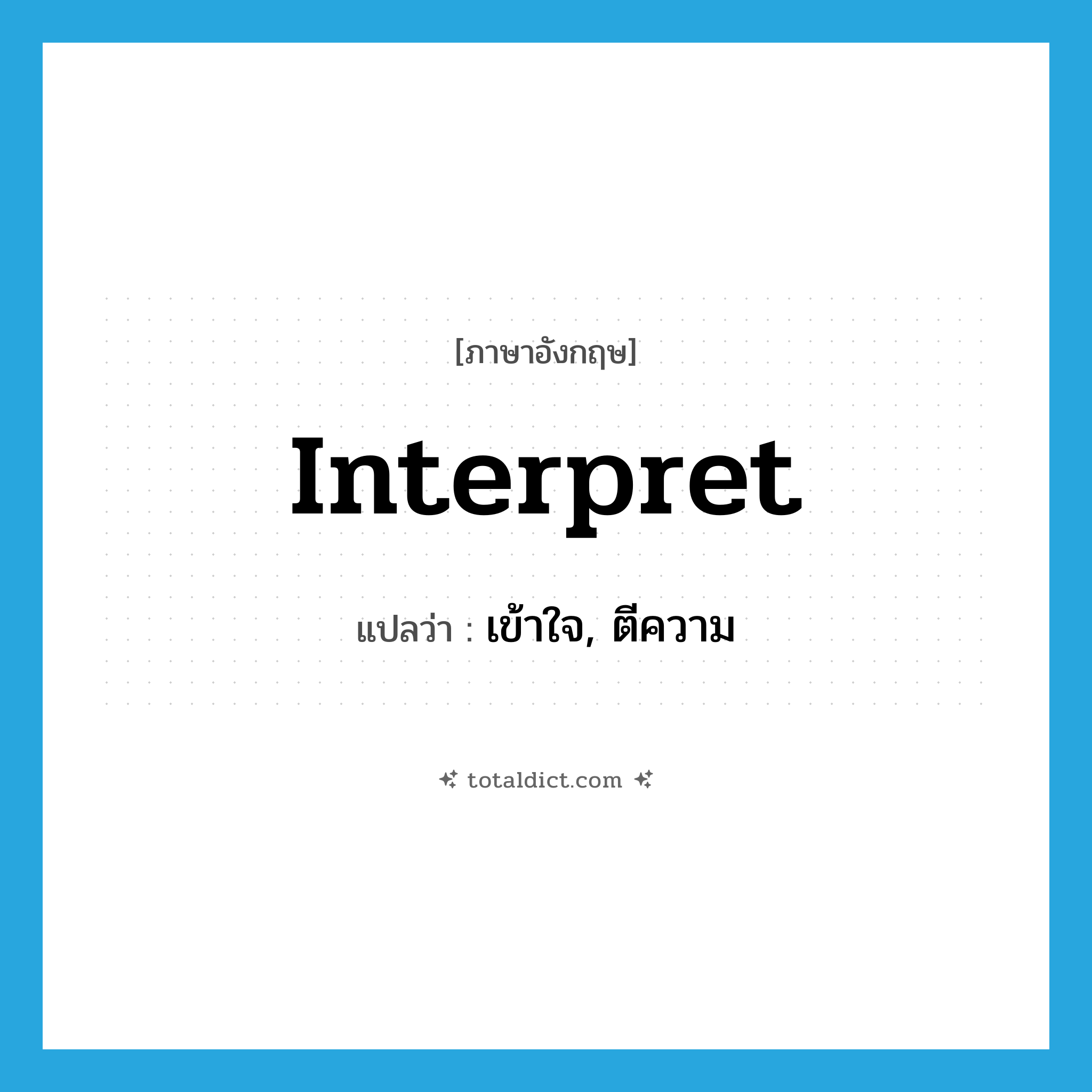 เข้าใจ, ตีความ ภาษาอังกฤษ?, คำศัพท์ภาษาอังกฤษ เข้าใจ, ตีความ แปลว่า interpret ประเภท VT หมวด VT
