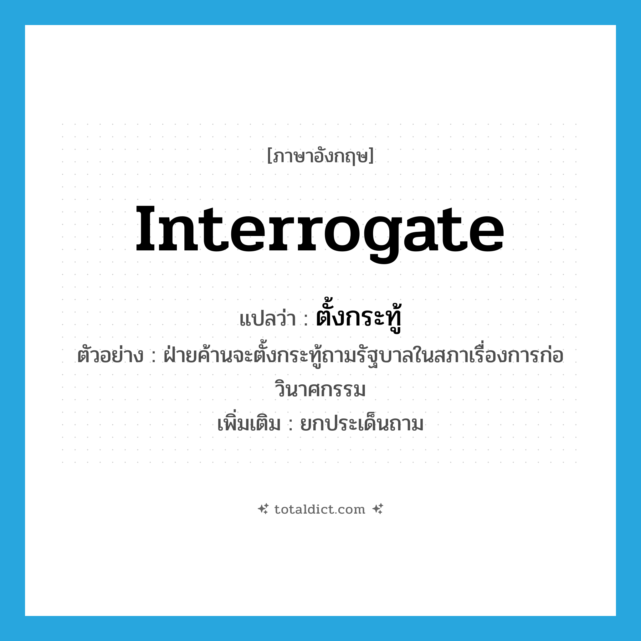 interrogate แปลว่า?, คำศัพท์ภาษาอังกฤษ interrogate แปลว่า ตั้งกระทู้ ประเภท V ตัวอย่าง ฝ่ายค้านจะตั้งกระทู้ถามรัฐบาลในสภาเรื่องการก่อวินาศกรรม เพิ่มเติม ยกประเด็นถาม หมวด V