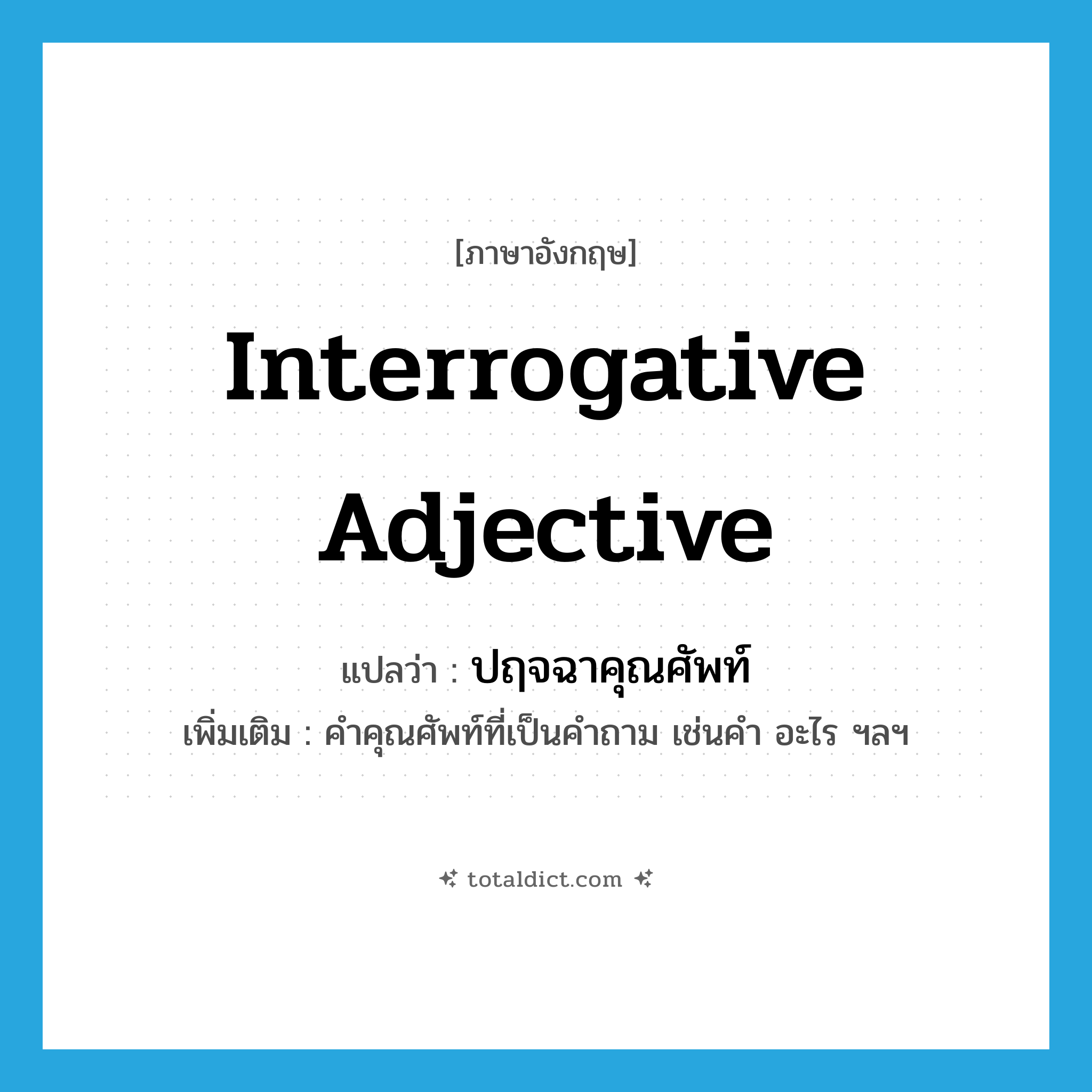 interrogative adjective แปลว่า?, คำศัพท์ภาษาอังกฤษ interrogative adjective แปลว่า ปฤจฉาคุณศัพท์ ประเภท N เพิ่มเติม คำคุณศัพท์ที่เป็นคำถาม เช่นคำ อะไร ฯลฯ หมวด N