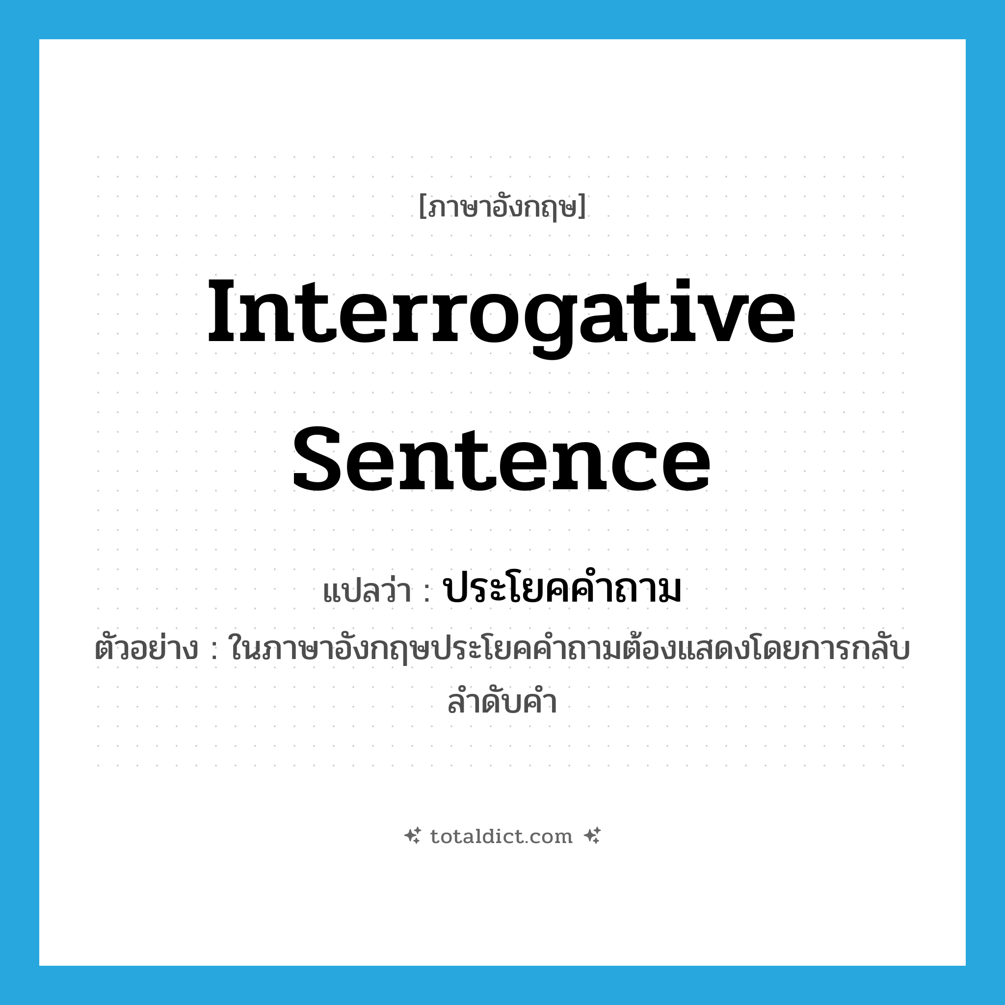 interrogative sentence แปลว่า?, คำศัพท์ภาษาอังกฤษ interrogative sentence แปลว่า ประโยคคำถาม ประเภท N ตัวอย่าง ในภาษาอังกฤษประโยคคำถามต้องแสดงโดยการกลับลำดับคำ หมวด N