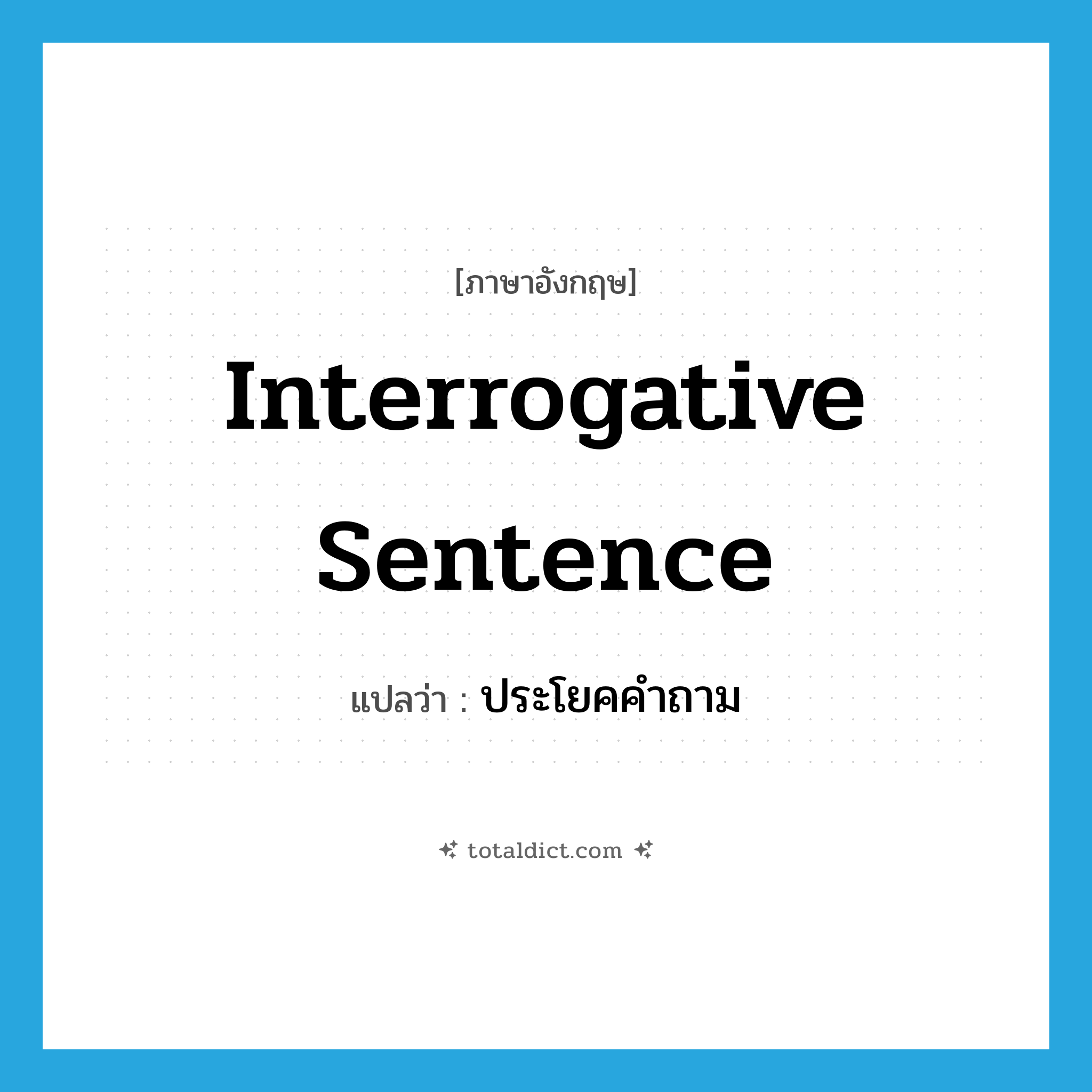 interrogative sentence แปลว่า?, คำศัพท์ภาษาอังกฤษ interrogative sentence แปลว่า ประโยคคำถาม ประเภท N หมวด N