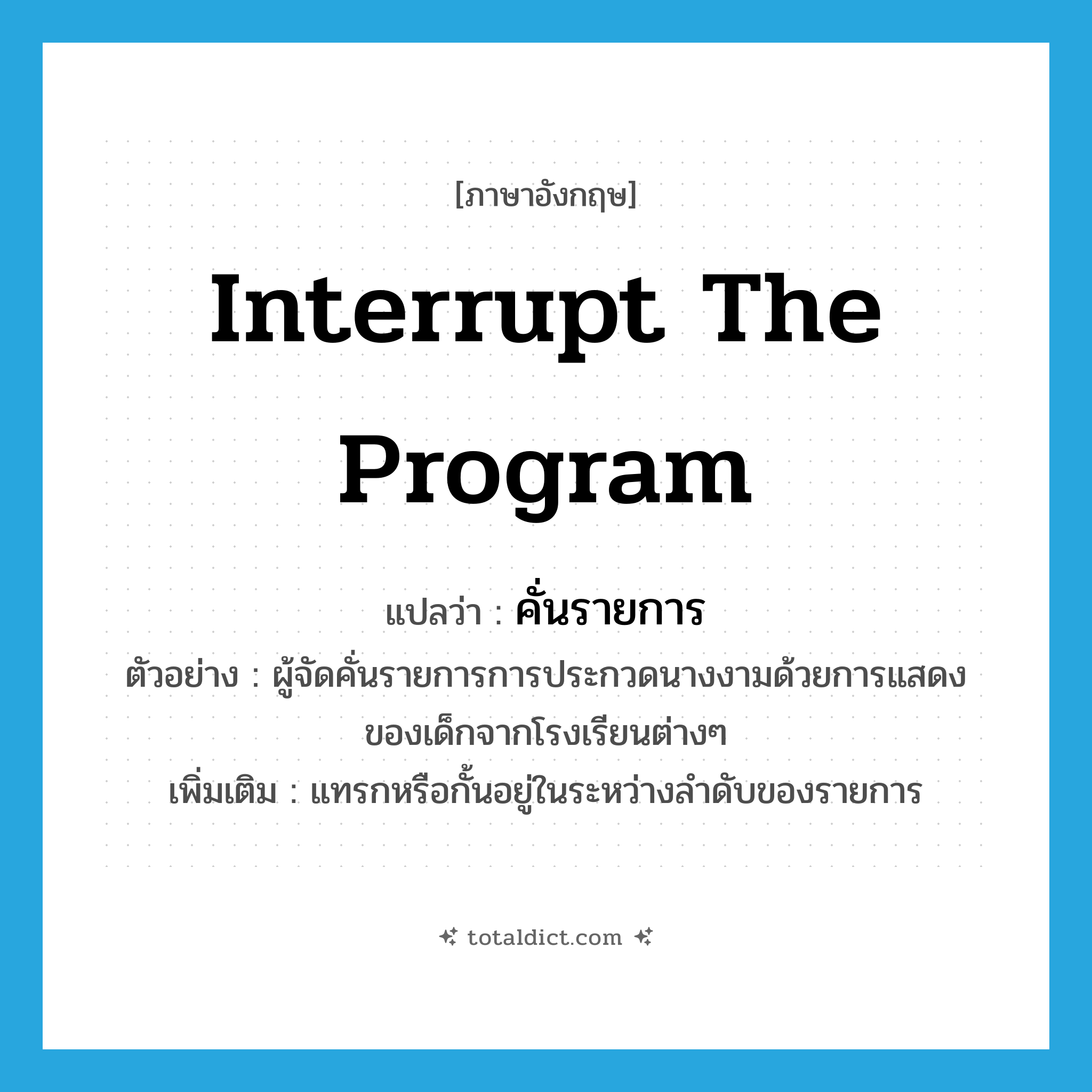 interrupt the program แปลว่า?, คำศัพท์ภาษาอังกฤษ interrupt the program แปลว่า คั่นรายการ ประเภท V ตัวอย่าง ผู้จัดคั่นรายการการประกวดนางงามด้วยการแสดงของเด็กจากโรงเรียนต่างๆ เพิ่มเติม แทรกหรือกั้นอยู่ในระหว่างลำดับของรายการ หมวด V