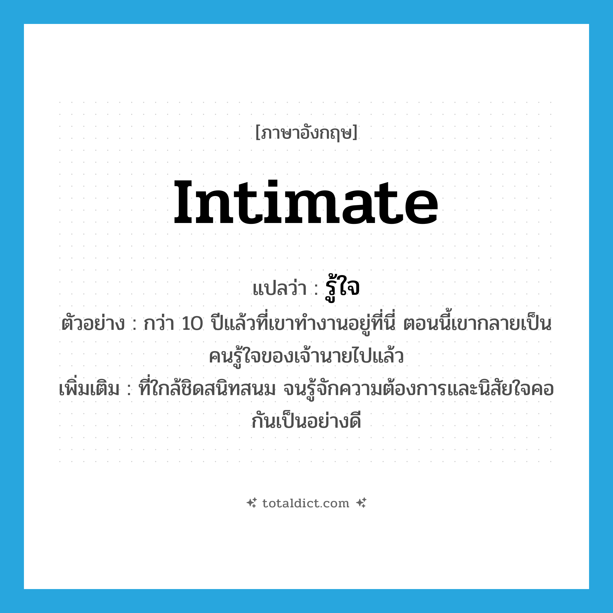 intimate แปลว่า?, คำศัพท์ภาษาอังกฤษ intimate แปลว่า รู้ใจ ประเภท ADJ ตัวอย่าง กว่า 10 ปีแล้วที่เขาทำงานอยู่ที่นี่ ตอนนี้เขากลายเป็นคนรู้ใจของเจ้านายไปแล้ว เพิ่มเติม ที่ใกล้ชิดสนิทสนม จนรู้จักความต้องการและนิสัยใจคอกันเป็นอย่างดี หมวด ADJ