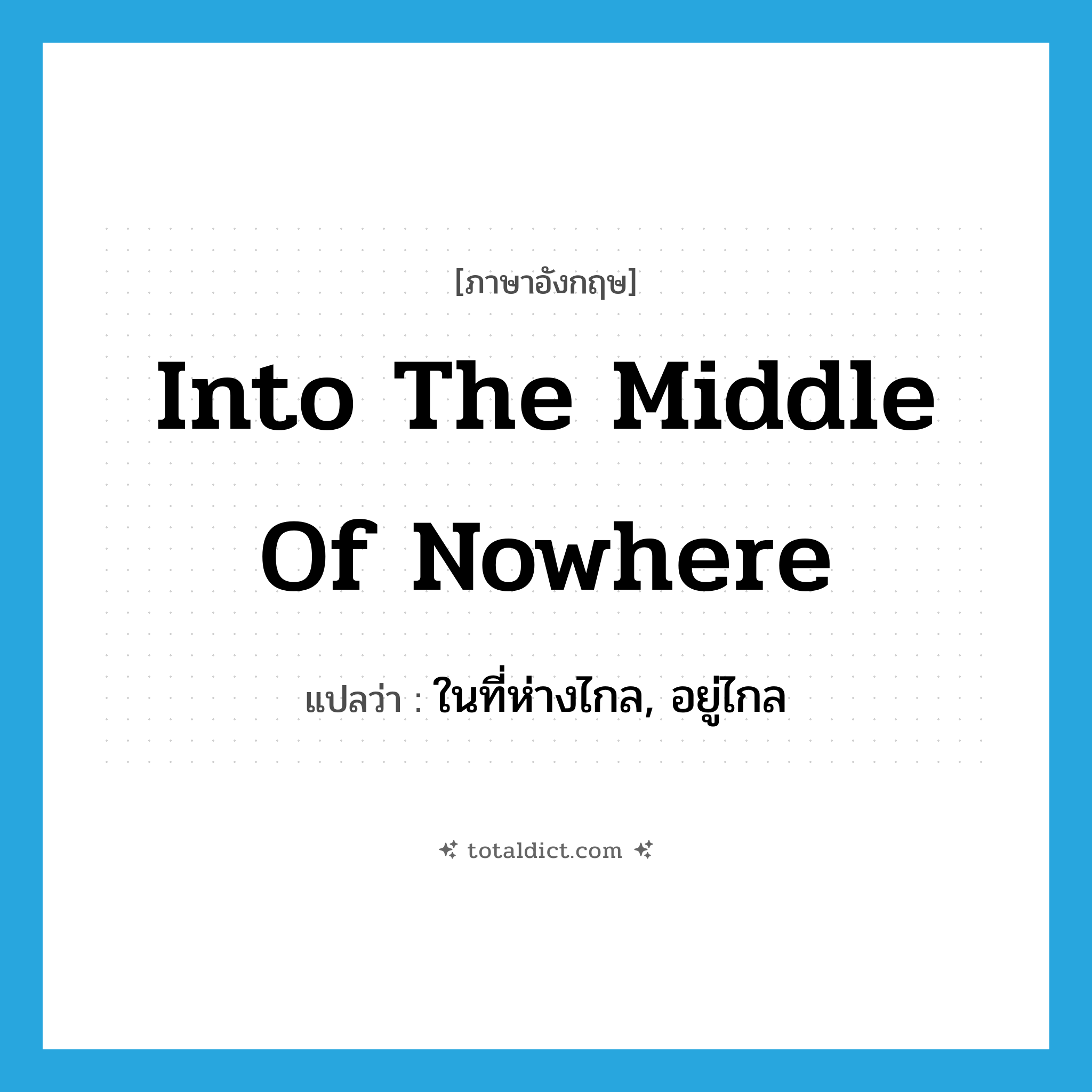 into the middle of nowhere แปลว่า?, คำศัพท์ภาษาอังกฤษ into the middle of nowhere แปลว่า ในที่ห่างไกล, อยู่ไกล ประเภท IDM หมวด IDM