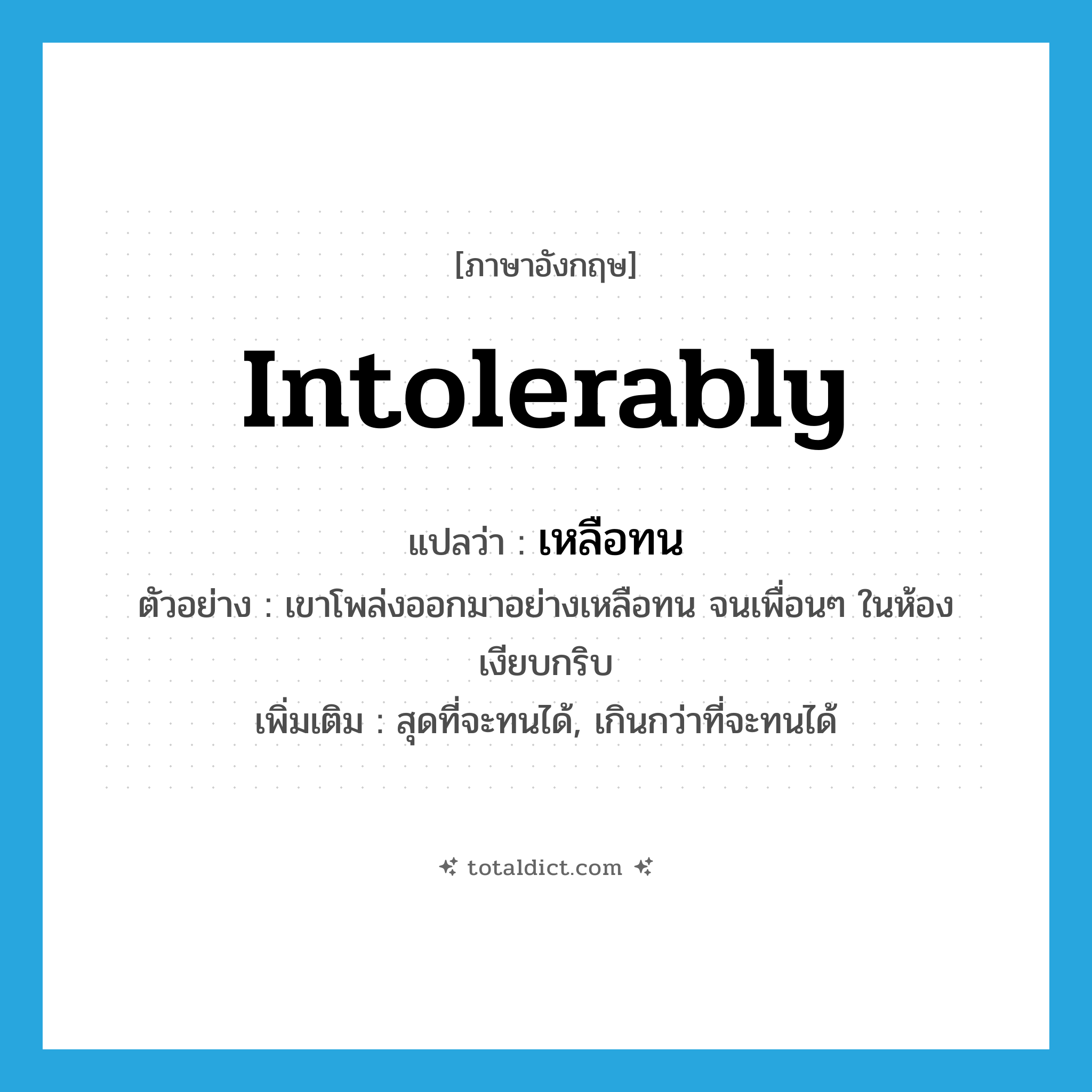 intolerably แปลว่า?, คำศัพท์ภาษาอังกฤษ intolerably แปลว่า เหลือทน ประเภท ADV ตัวอย่าง เขาโพล่งออกมาอย่างเหลือทน จนเพื่อนๆ ในห้องเงียบกริบ เพิ่มเติม สุดที่จะทนได้, เกินกว่าที่จะทนได้ หมวด ADV