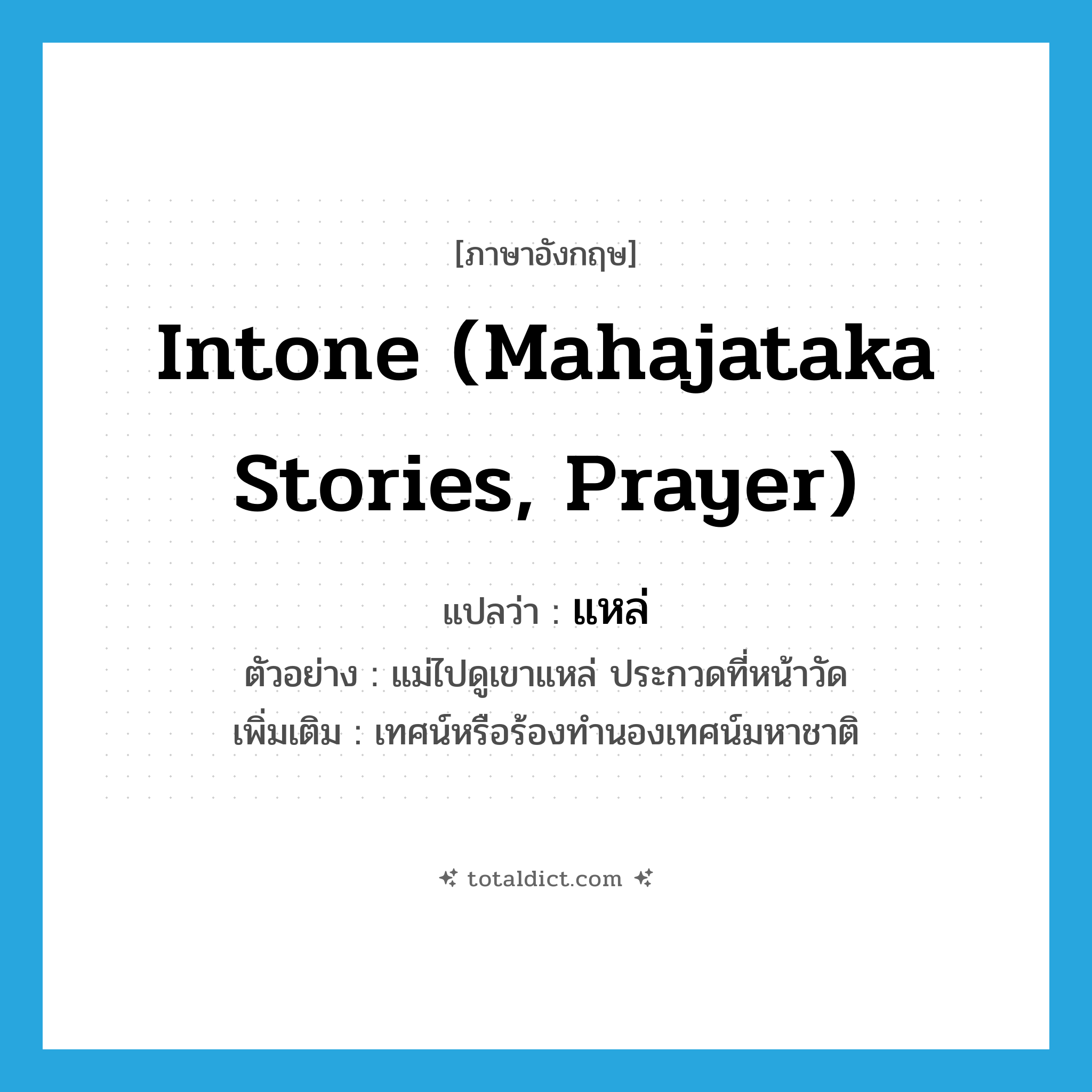 แหล่ ภาษาอังกฤษ?, คำศัพท์ภาษาอังกฤษ แหล่ แปลว่า intone (Mahajataka stories, prayer) ประเภท V ตัวอย่าง แม่ไปดูเขาแหล่ ประกวดที่หน้าวัด เพิ่มเติม เทศน์หรือร้องทำนองเทศน์มหาชาติ หมวด V