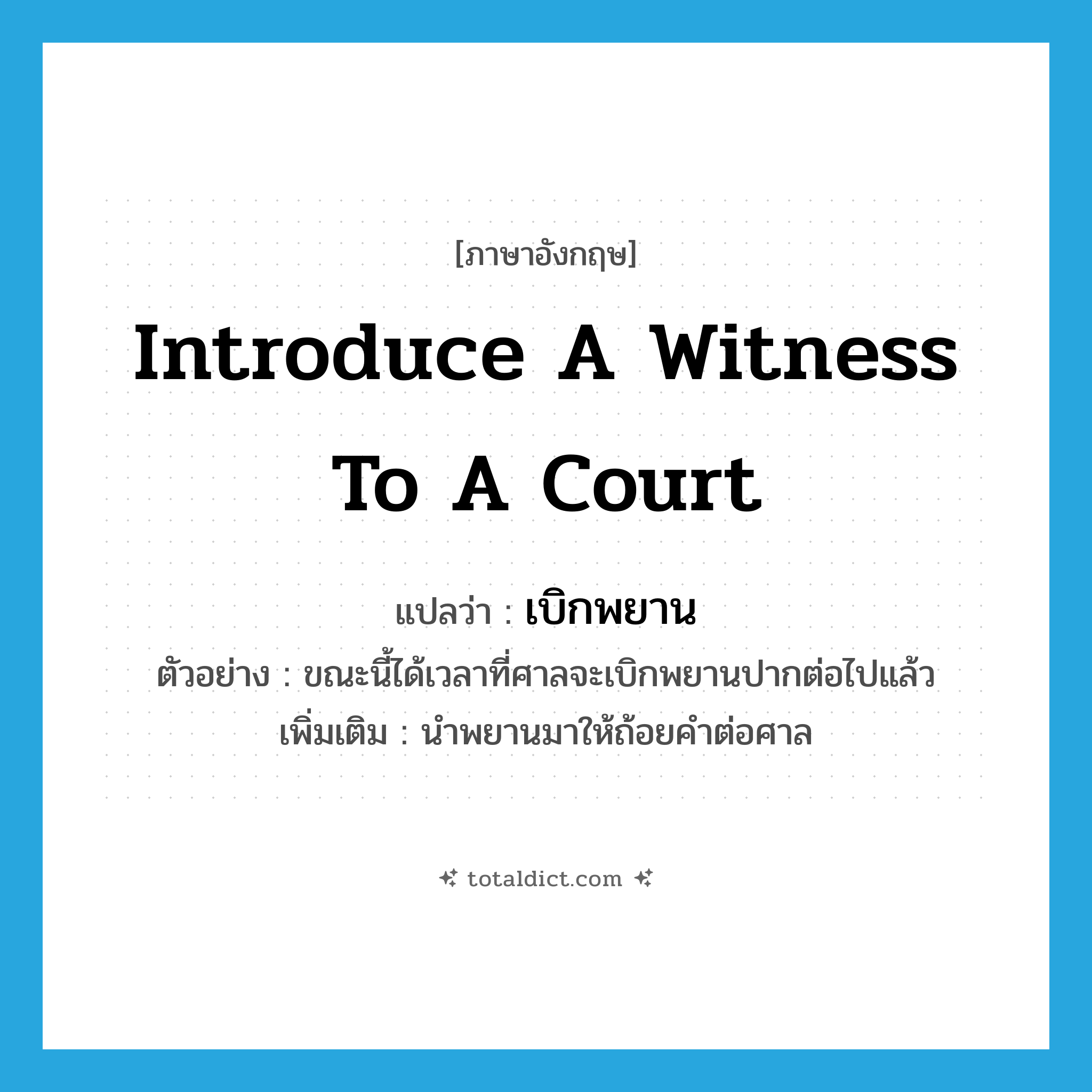 introduce a witness to a court แปลว่า?, คำศัพท์ภาษาอังกฤษ introduce a witness to a court แปลว่า เบิกพยาน ประเภท V ตัวอย่าง ขณะนี้ได้เวลาที่ศาลจะเบิกพยานปากต่อไปแล้ว เพิ่มเติม นำพยานมาให้ถ้อยคำต่อศาล หมวด V