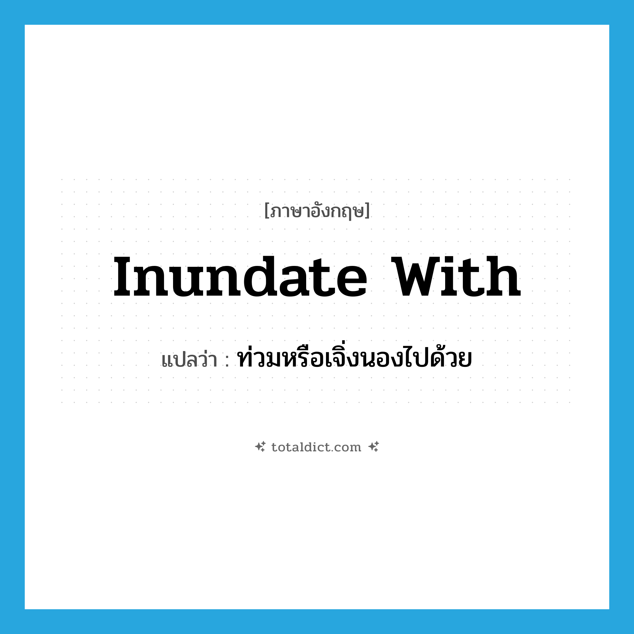 inundate with แปลว่า?, คำศัพท์ภาษาอังกฤษ inundate with แปลว่า ท่วมหรือเจิ่งนองไปด้วย ประเภท PHRV หมวด PHRV