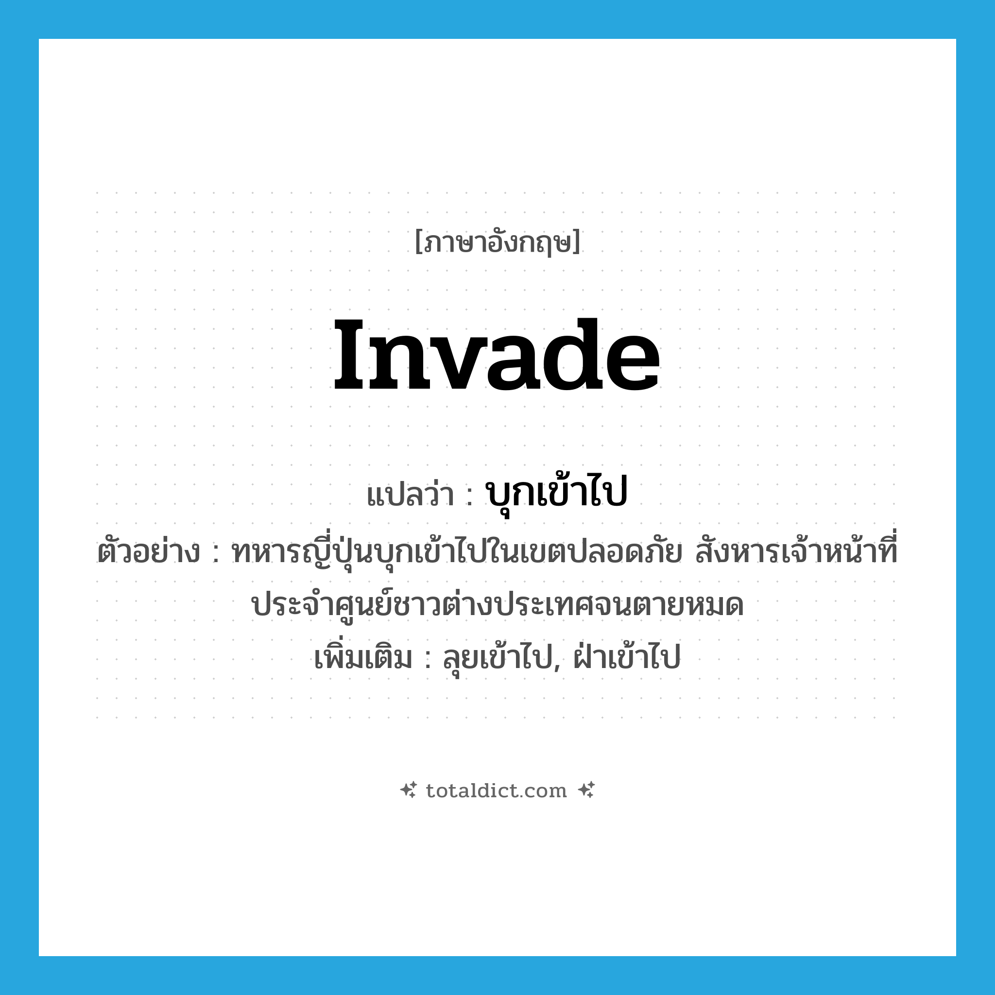 invade แปลว่า?, คำศัพท์ภาษาอังกฤษ invade แปลว่า บุกเข้าไป ประเภท V ตัวอย่าง ทหารญี่ปุ่นบุกเข้าไปในเขตปลอดภัย สังหารเจ้าหน้าที่ประจำศูนย์ชาวต่างประเทศจนตายหมด เพิ่มเติม ลุยเข้าไป, ฝ่าเข้าไป หมวด V