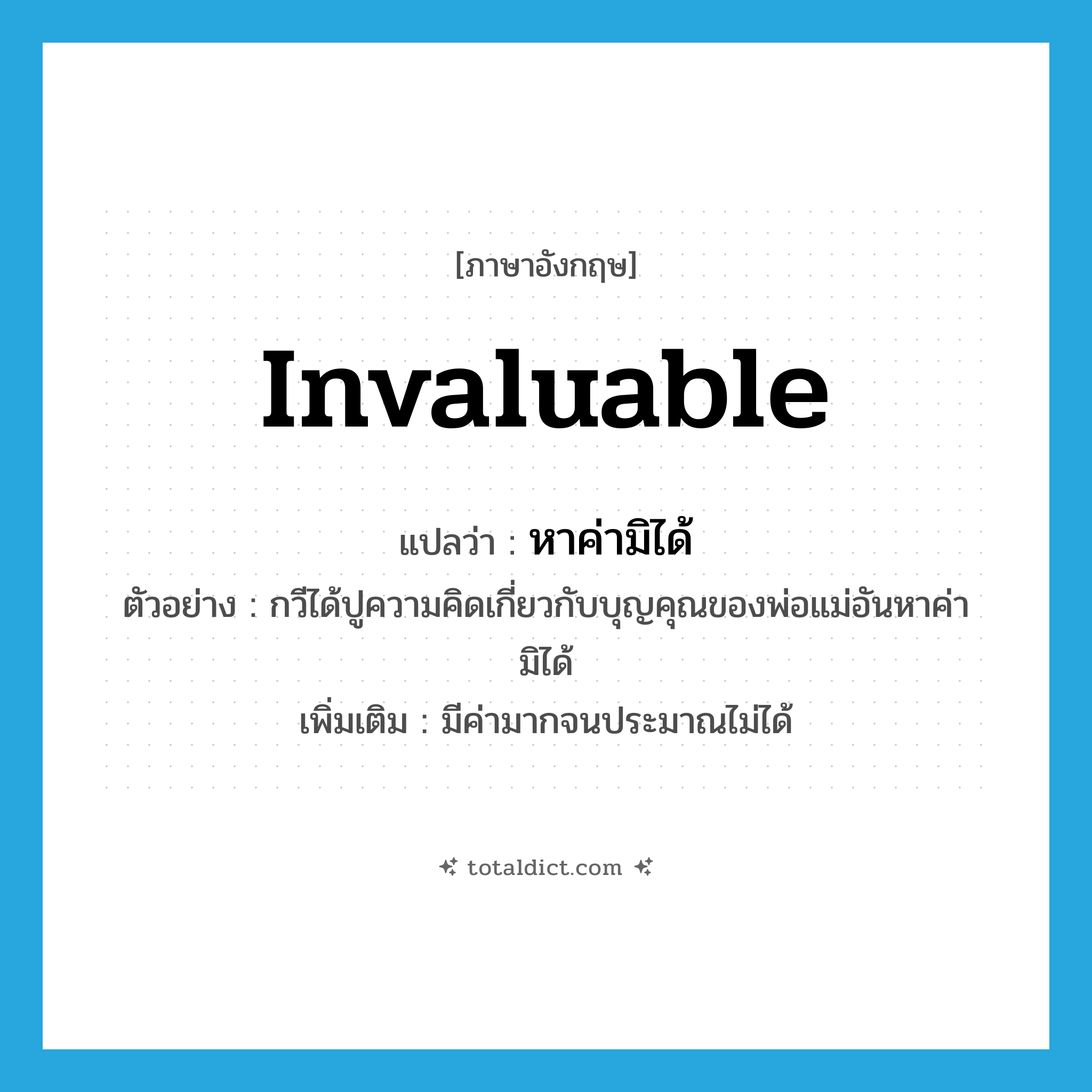 invaluable แปลว่า?, คำศัพท์ภาษาอังกฤษ invaluable แปลว่า หาค่ามิได้ ประเภท ADJ ตัวอย่าง กวีได้ปูความคิดเกี่ยวกับบุญคุณของพ่อแม่อันหาค่ามิได้ เพิ่มเติม มีค่ามากจนประมาณไม่ได้ หมวด ADJ