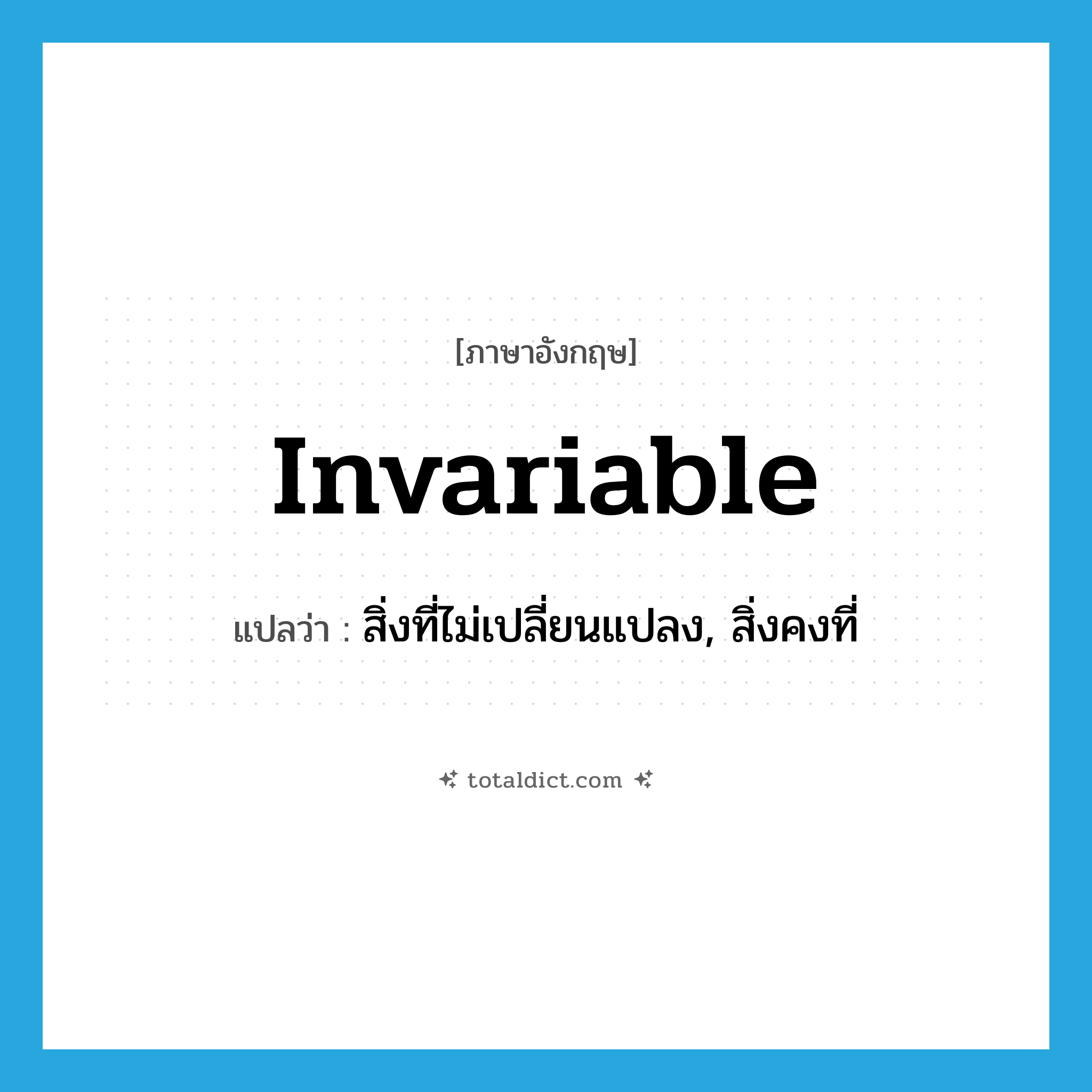 invariable แปลว่า?, คำศัพท์ภาษาอังกฤษ invariable แปลว่า สิ่งที่ไม่เปลี่ยนแปลง, สิ่งคงที่ ประเภท N หมวด N
