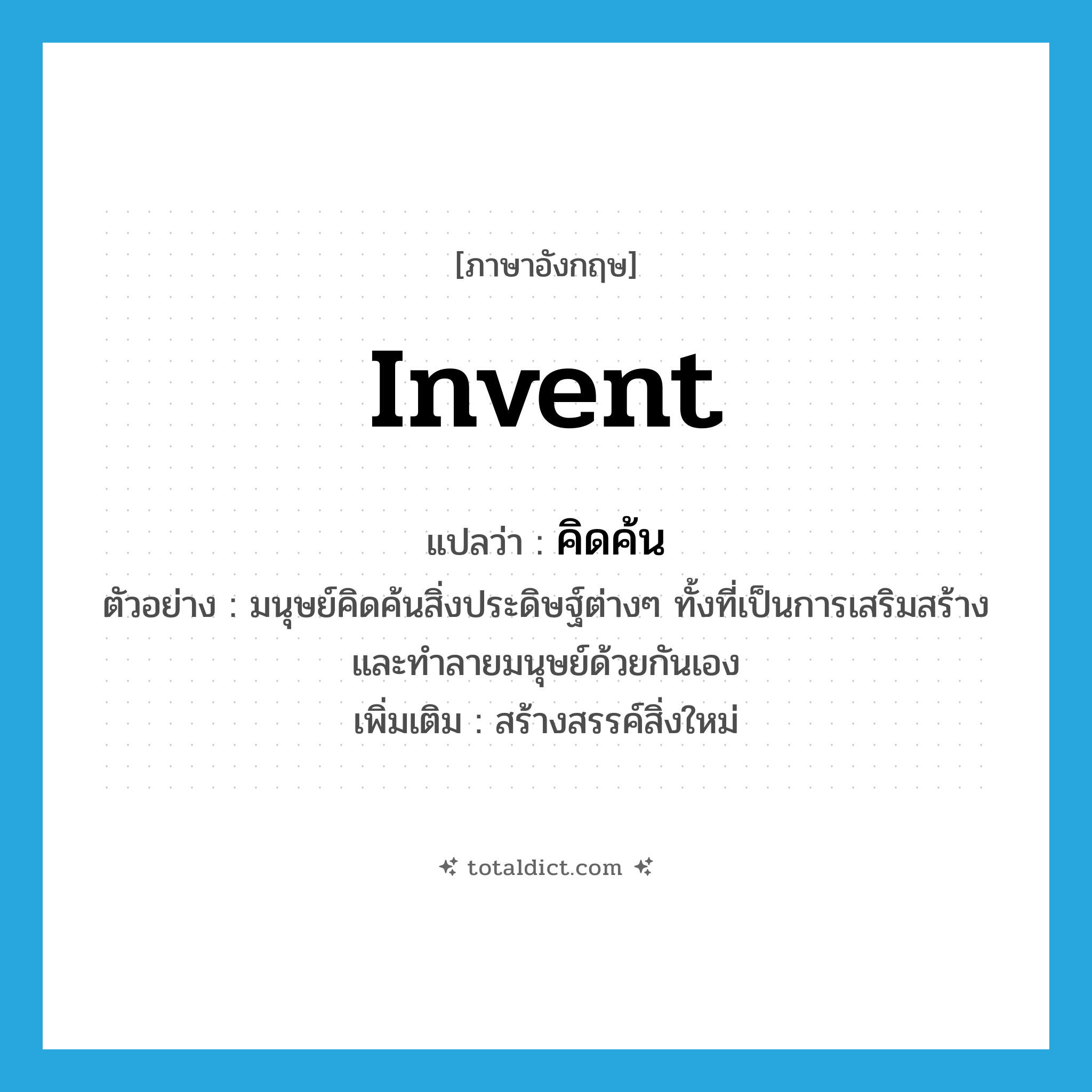 คิดค้น ภาษาอังกฤษ?, คำศัพท์ภาษาอังกฤษ คิดค้น แปลว่า invent ประเภท V ตัวอย่าง มนุษย์คิดค้นสิ่งประดิษฐ์ต่างๆ ทั้งที่เป็นการเสริมสร้างและทำลายมนุษย์ด้วยกันเอง เพิ่มเติม สร้างสรรค์สิ่งใหม่ หมวด V