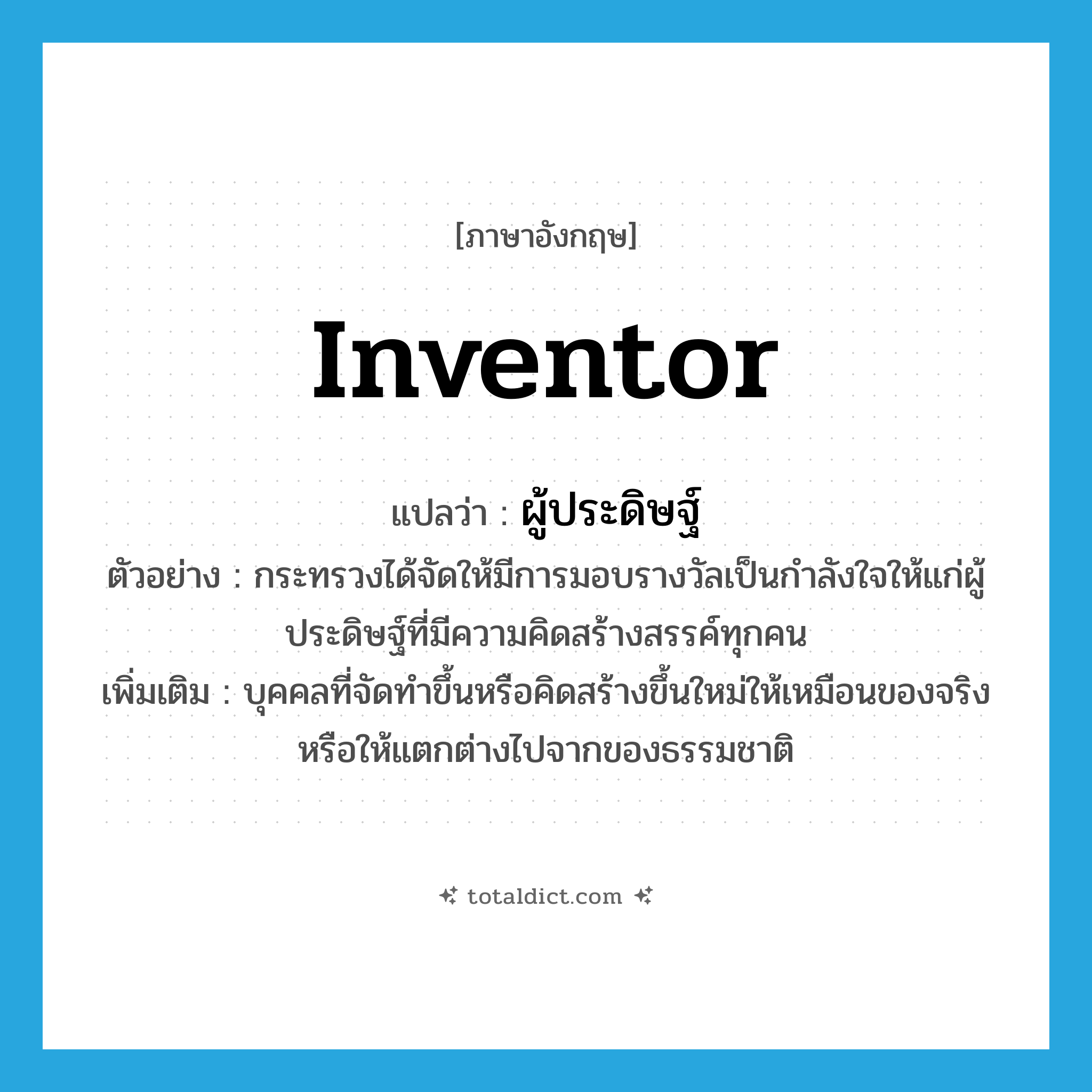 inventor แปลว่า?, คำศัพท์ภาษาอังกฤษ inventor แปลว่า ผู้ประดิษฐ์ ประเภท N ตัวอย่าง กระทรวงได้จัดให้มีการมอบรางวัลเป็นกำลังใจให้แก่ผู้ประดิษฐ์ที่มีความคิดสร้างสรรค์ทุกคน เพิ่มเติม บุคคลที่จัดทำขึ้นหรือคิดสร้างขึ้นใหม่ให้เหมือนของจริงหรือให้แตกต่างไปจากของธรรมชาติ หมวด N