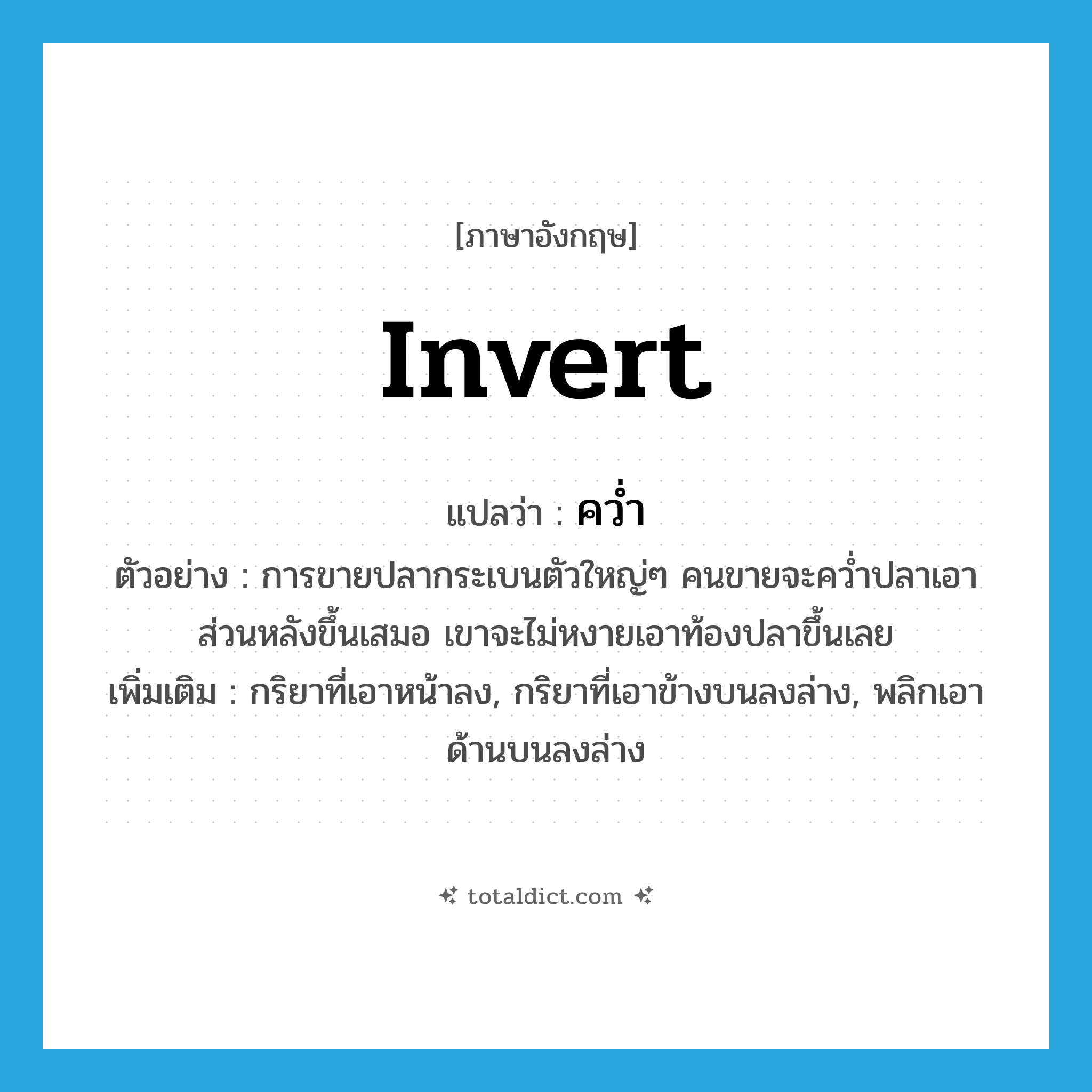 invert แปลว่า?, คำศัพท์ภาษาอังกฤษ invert แปลว่า คว่ำ ประเภท V ตัวอย่าง การขายปลากระเบนตัวใหญ่ๆ คนขายจะคว่ำปลาเอาส่วนหลังขึ้นเสมอ เขาจะไม่หงายเอาท้องปลาขึ้นเลย เพิ่มเติม กริยาที่เอาหน้าลง, กริยาที่เอาข้างบนลงล่าง, พลิกเอาด้านบนลงล่าง หมวด V