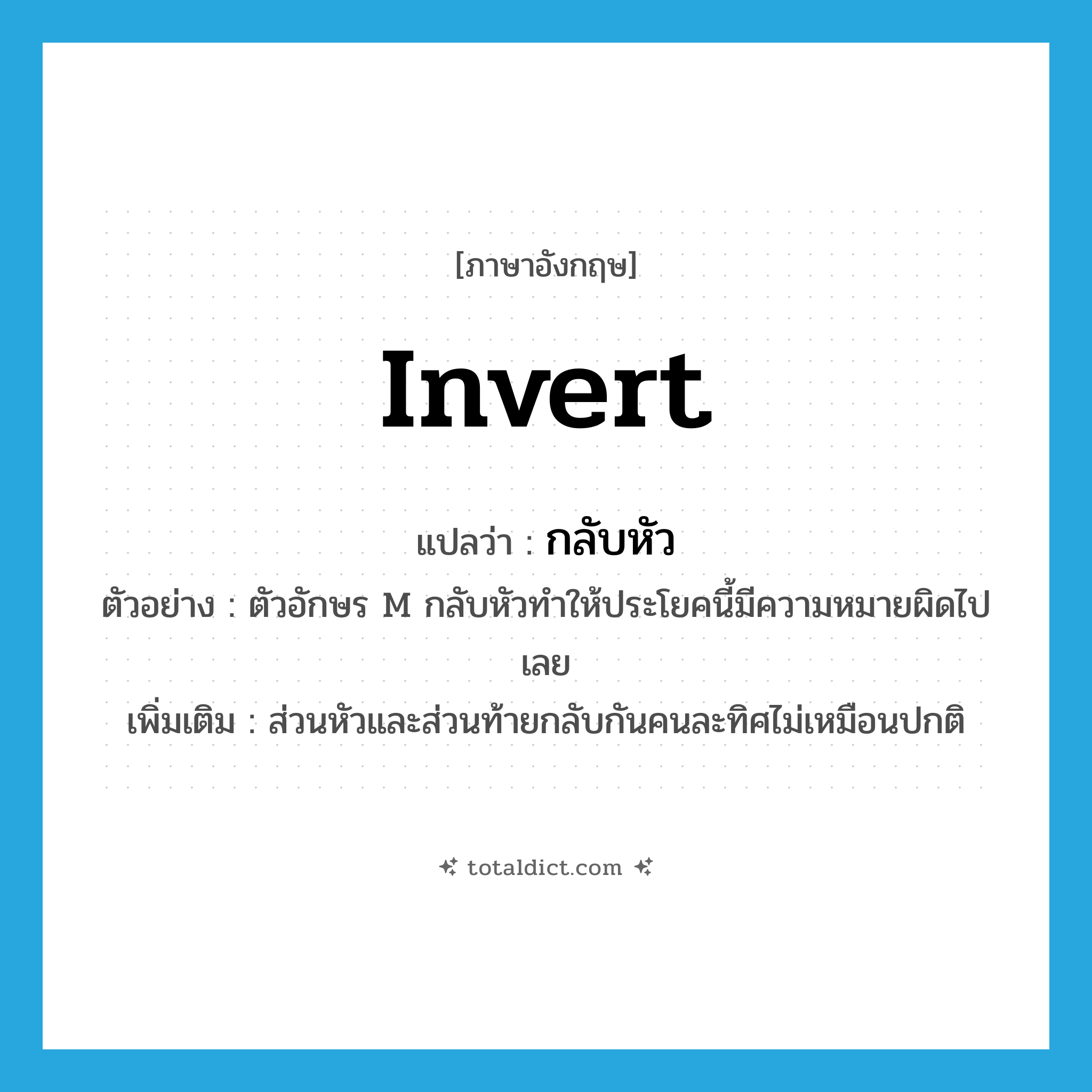 invert แปลว่า?, คำศัพท์ภาษาอังกฤษ invert แปลว่า กลับหัว ประเภท V ตัวอย่าง ตัวอักษร M กลับหัวทำให้ประโยคนี้มีความหมายผิดไปเลย เพิ่มเติม ส่วนหัวและส่วนท้ายกลับกันคนละทิศไม่เหมือนปกติ หมวด V