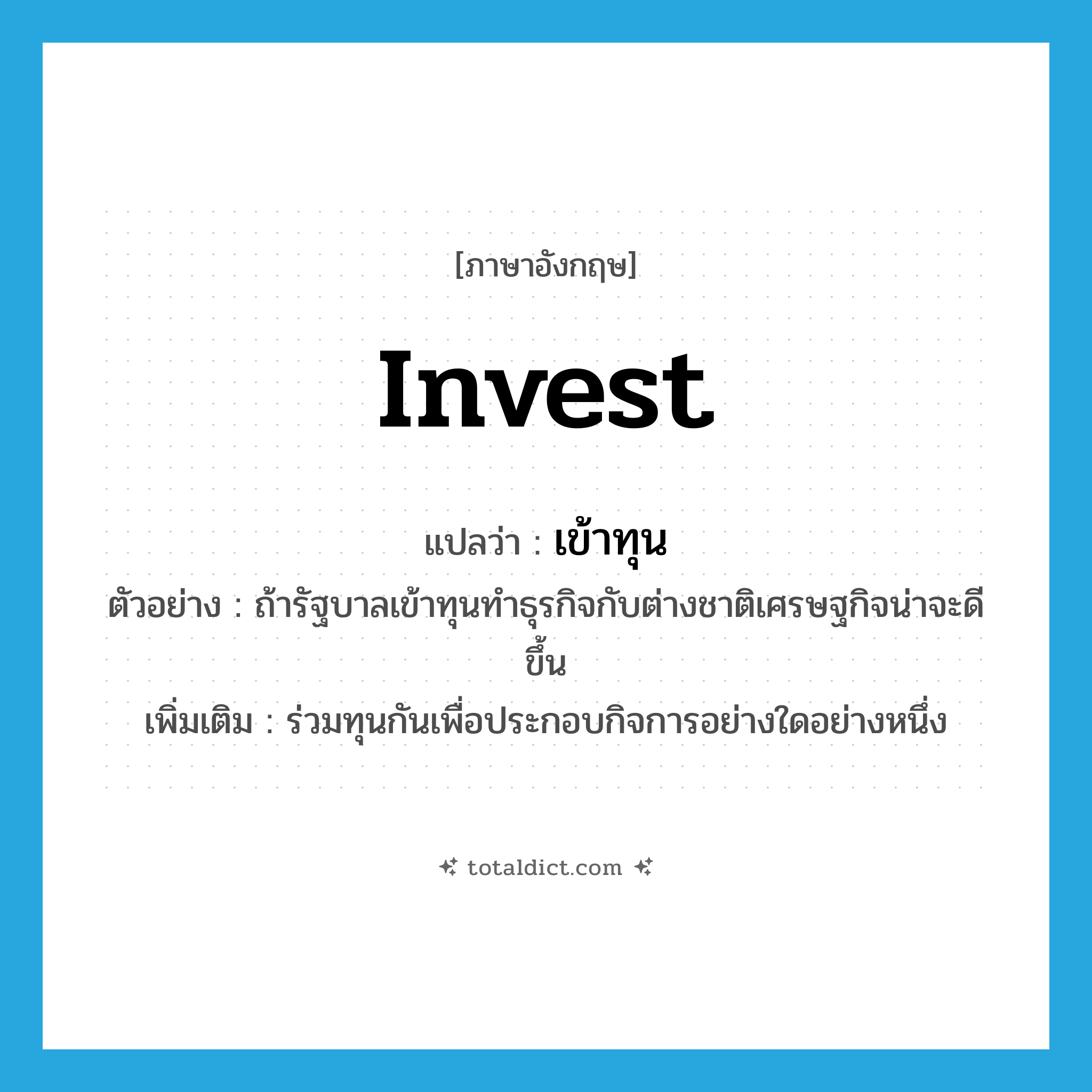 invest แปลว่า?, คำศัพท์ภาษาอังกฤษ invest แปลว่า เข้าทุน ประเภท V ตัวอย่าง ถ้ารัฐบาลเข้าทุนทำธุรกิจกับต่างชาติเศรษฐกิจน่าจะดีขึ้น เพิ่มเติม ร่วมทุนกันเพื่อประกอบกิจการอย่างใดอย่างหนึ่ง หมวด V