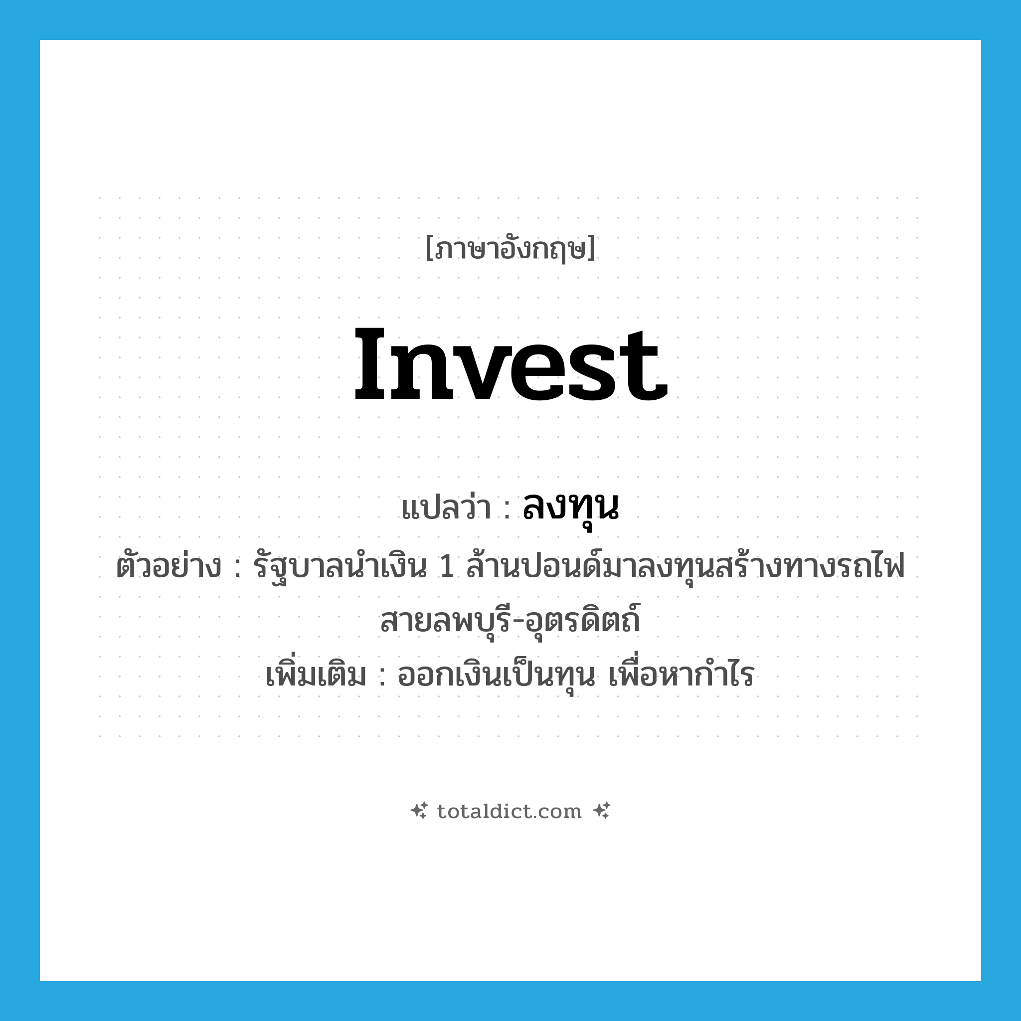 invest แปลว่า?, คำศัพท์ภาษาอังกฤษ invest แปลว่า ลงทุน ประเภท V ตัวอย่าง รัฐบาลนำเงิน 1 ล้านปอนด์มาลงทุนสร้างทางรถไฟสายลพบุรี-อุตรดิตถ์ เพิ่มเติม ออกเงินเป็นทุน เพื่อหากำไร หมวด V