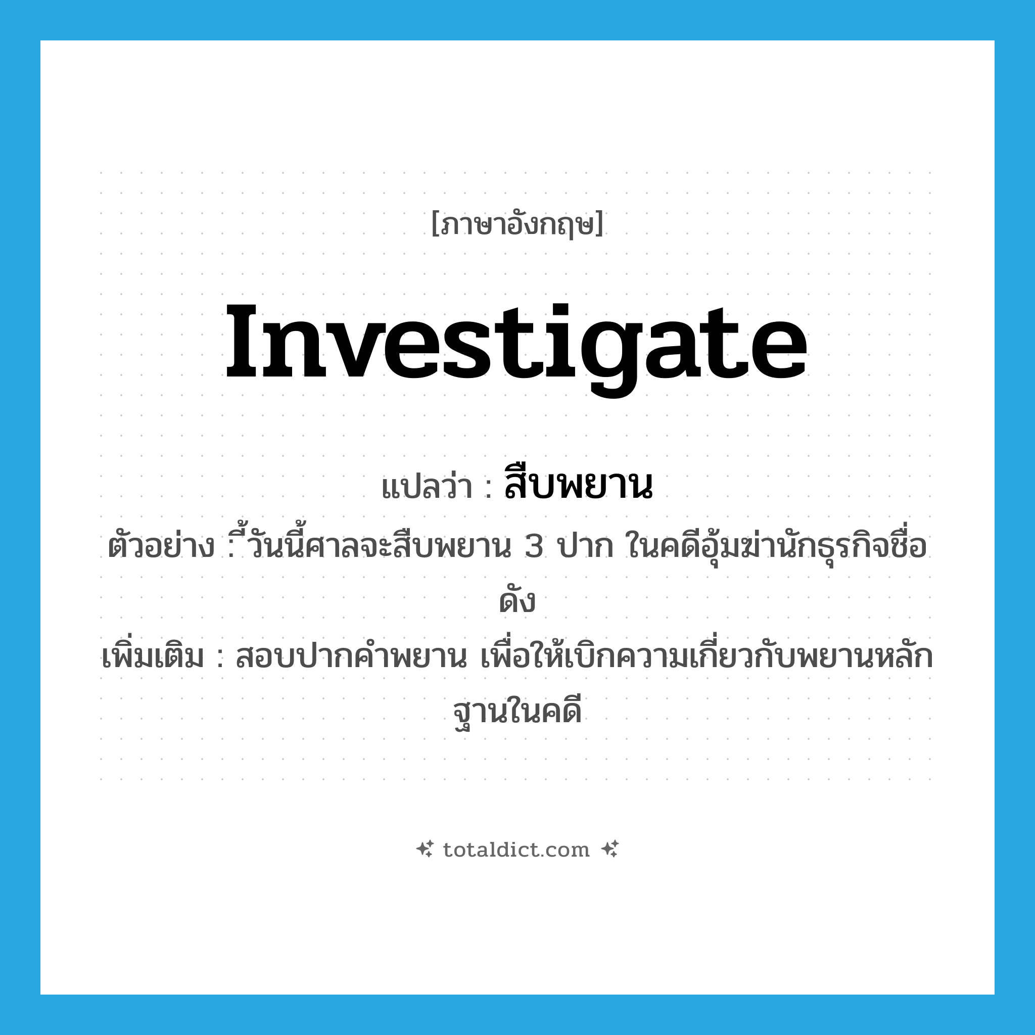 investigate แปลว่า?, คำศัพท์ภาษาอังกฤษ investigate แปลว่า สืบพยาน ประเภท V ตัวอย่าง ี้วันนี้ศาลจะสืบพยาน 3 ปาก ในคดีอุ้มฆ่านักธุรกิจชื่อดัง เพิ่มเติม สอบปากคำพยาน เพื่อให้เบิกความเกี่ยวกับพยานหลักฐานในคดี หมวด V