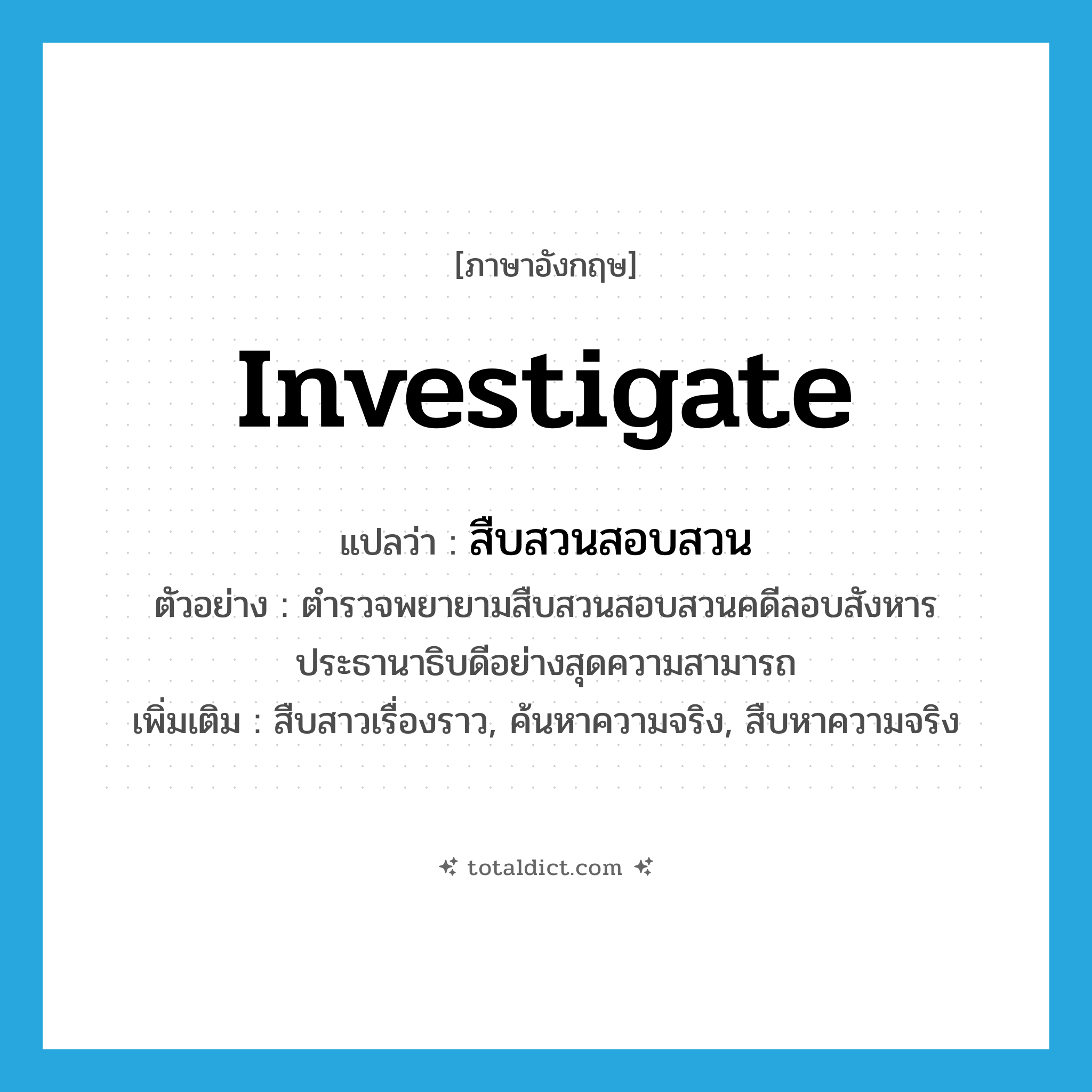 investigate แปลว่า?, คำศัพท์ภาษาอังกฤษ investigate แปลว่า สืบสวนสอบสวน ประเภท V ตัวอย่าง ตำรวจพยายามสืบสวนสอบสวนคดีลอบสังหารประธานาธิบดีอย่างสุดความสามารถ เพิ่มเติม สืบสาวเรื่องราว, ค้นหาความจริง, สืบหาความจริง หมวด V