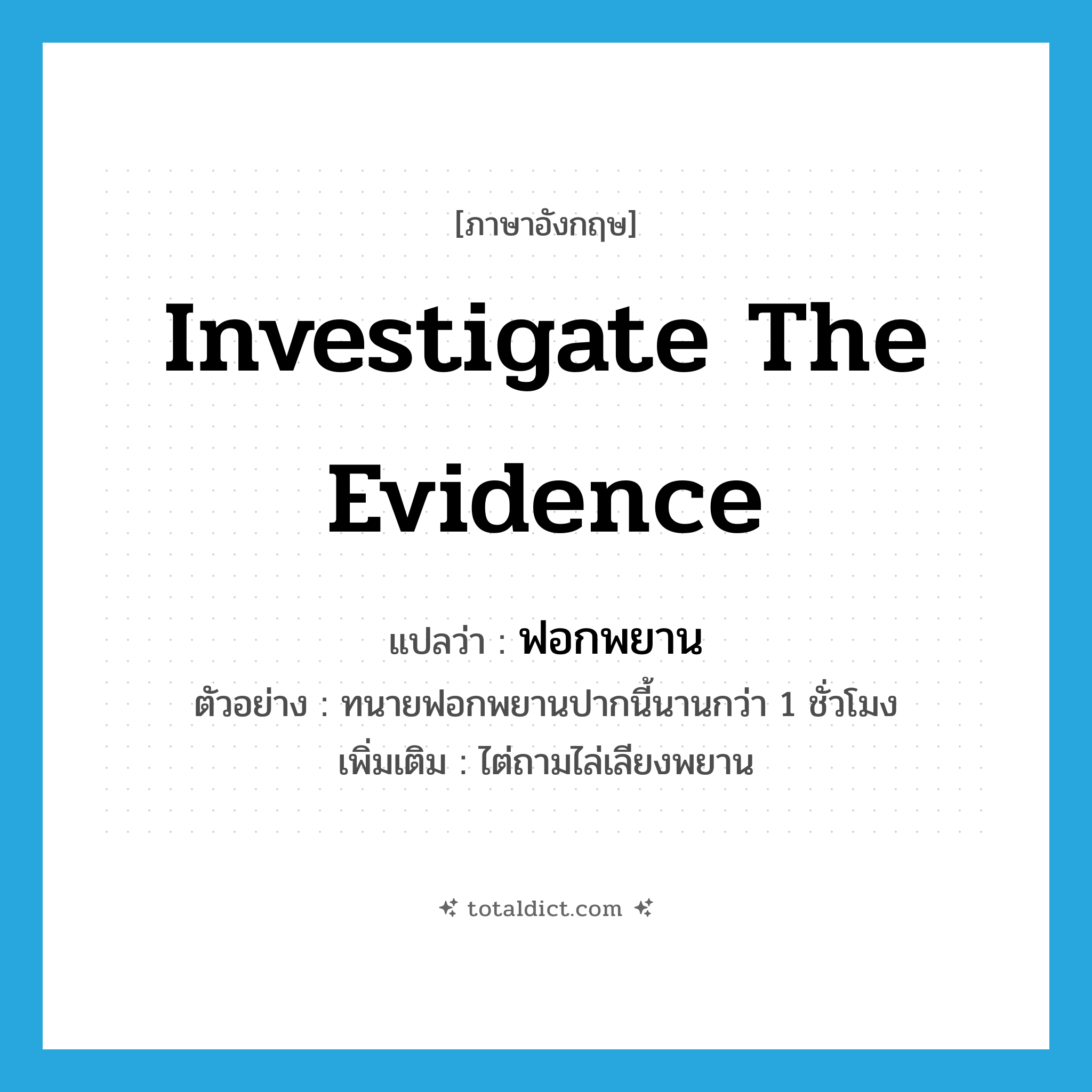 investigate the evidence แปลว่า?, คำศัพท์ภาษาอังกฤษ investigate the evidence แปลว่า ฟอกพยาน ประเภท V ตัวอย่าง ทนายฟอกพยานปากนี้นานกว่า 1 ชั่วโมง เพิ่มเติม ไต่ถามไล่เลียงพยาน หมวด V