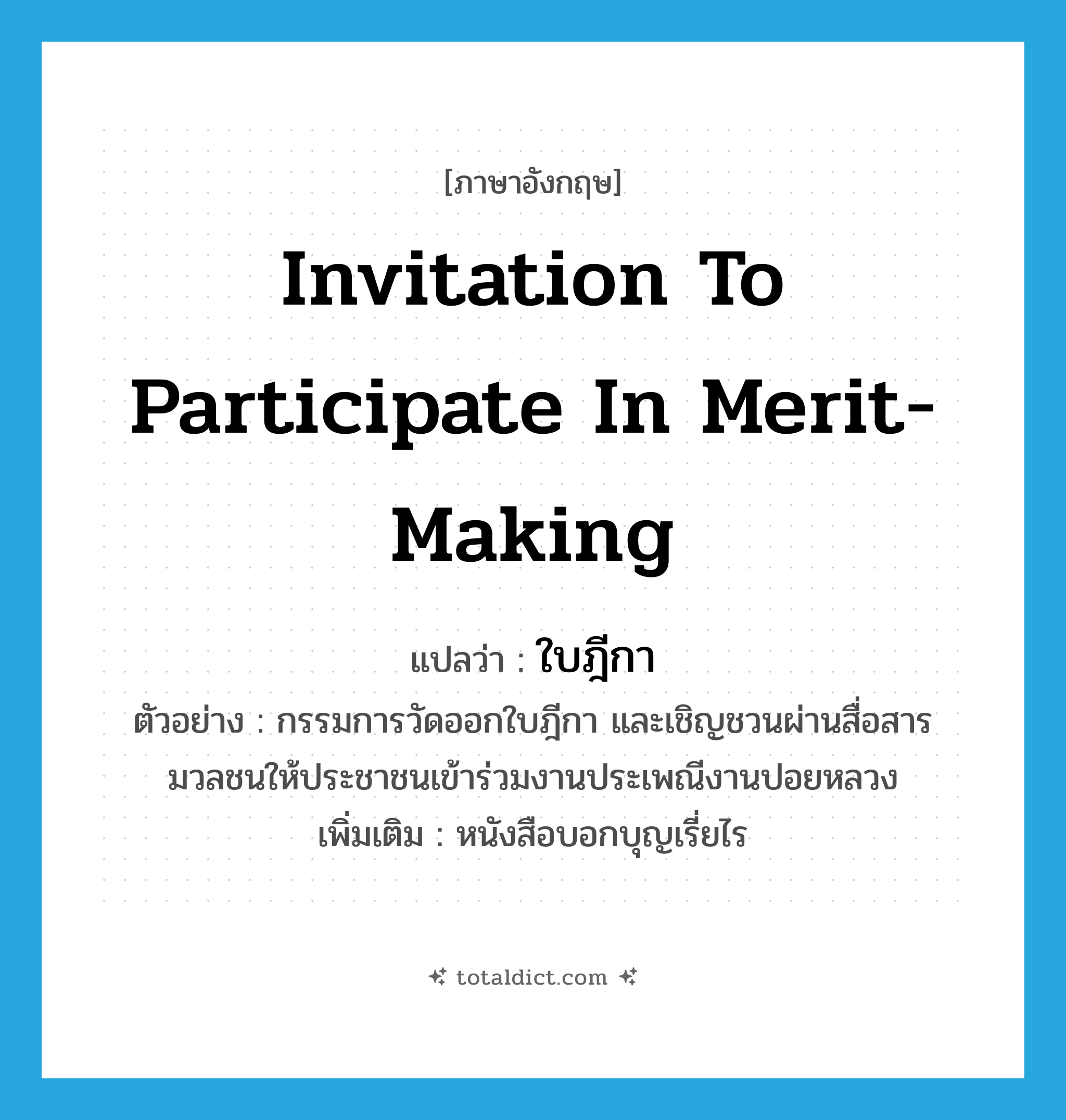 ใบฎีกา ภาษาอังกฤษ?, คำศัพท์ภาษาอังกฤษ ใบฎีกา แปลว่า invitation to participate in merit-making ประเภท N ตัวอย่าง กรรมการวัดออกใบฎีกา และเชิญชวนผ่านสื่อสารมวลชนให้ประชาชนเข้าร่วมงานประเพณีงานปอยหลวง เพิ่มเติม หนังสือบอกบุญเรี่ยไร หมวด N