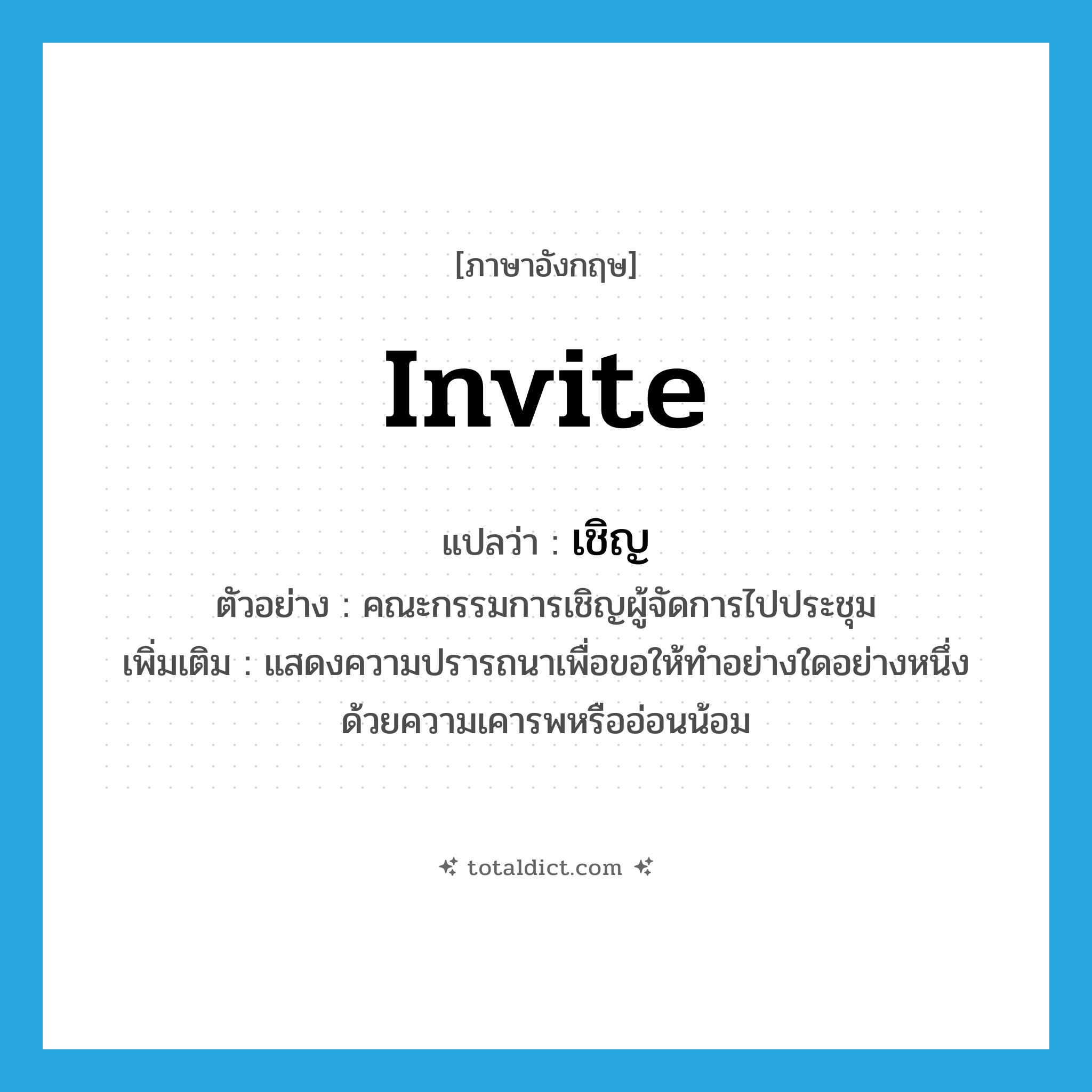 เชิญ ภาษาอังกฤษ?, คำศัพท์ภาษาอังกฤษ เชิญ แปลว่า invite ประเภท V ตัวอย่าง คณะกรรมการเชิญผู้จัดการไปประชุม เพิ่มเติม แสดงความปรารถนาเพื่อขอให้ทำอย่างใดอย่างหนึ่งด้วยความเคารพหรืออ่อนน้อม หมวด V