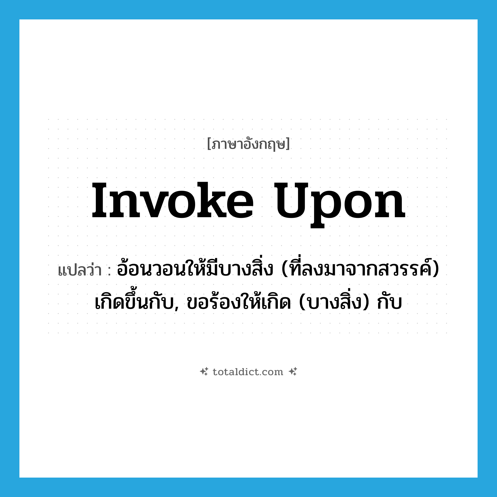 invoke upon แปลว่า?, คำศัพท์ภาษาอังกฤษ invoke upon แปลว่า อ้อนวอนให้มีบางสิ่ง (ที่ลงมาจากสวรรค์) เกิดขึ้นกับ, ขอร้องให้เกิด (บางสิ่ง) กับ ประเภท PHRV หมวด PHRV