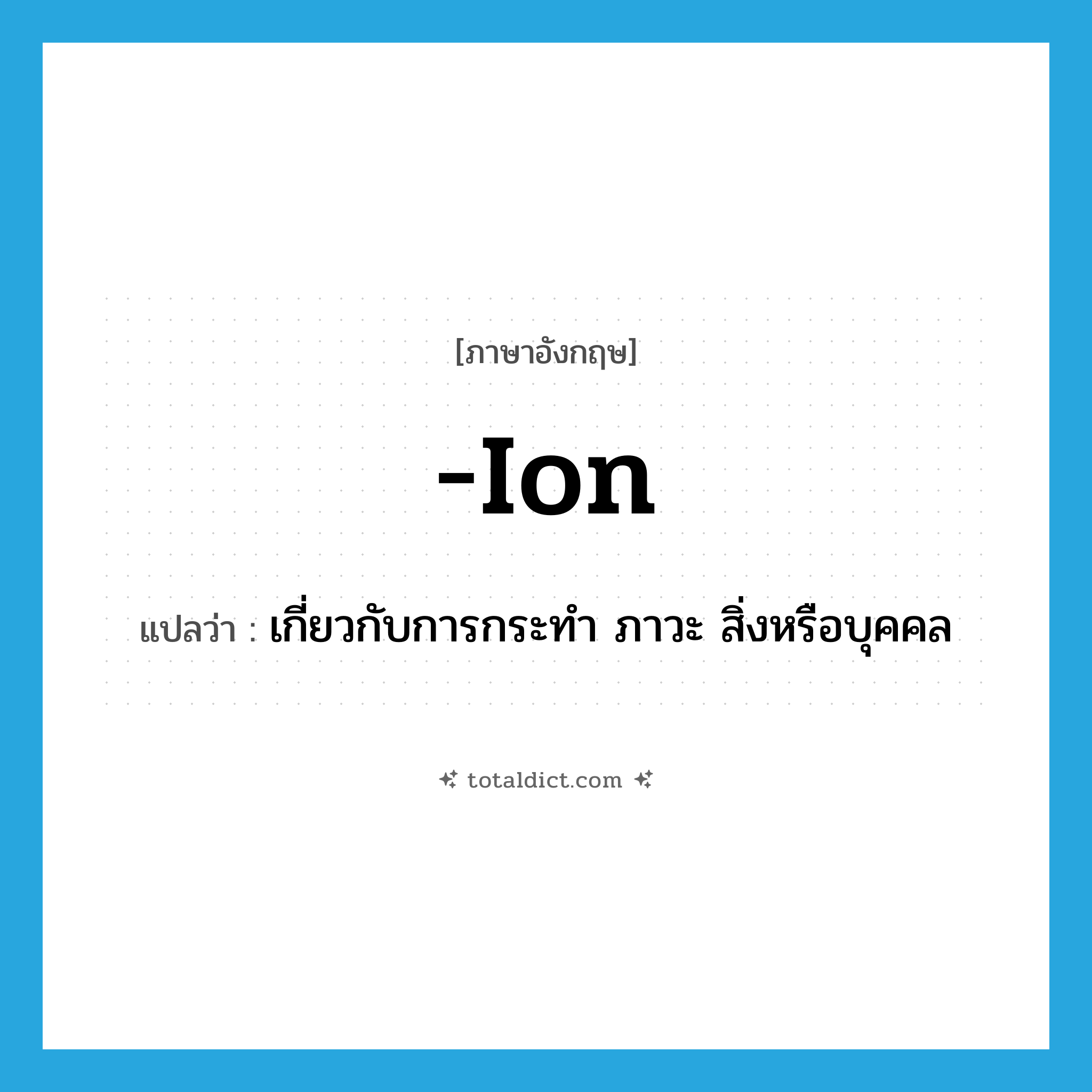 ion แปลว่า?, คำศัพท์ภาษาอังกฤษ -ion แปลว่า เกี่ยวกับการกระทำ ภาวะ สิ่งหรือบุคคล ประเภท SUF หมวด SUF