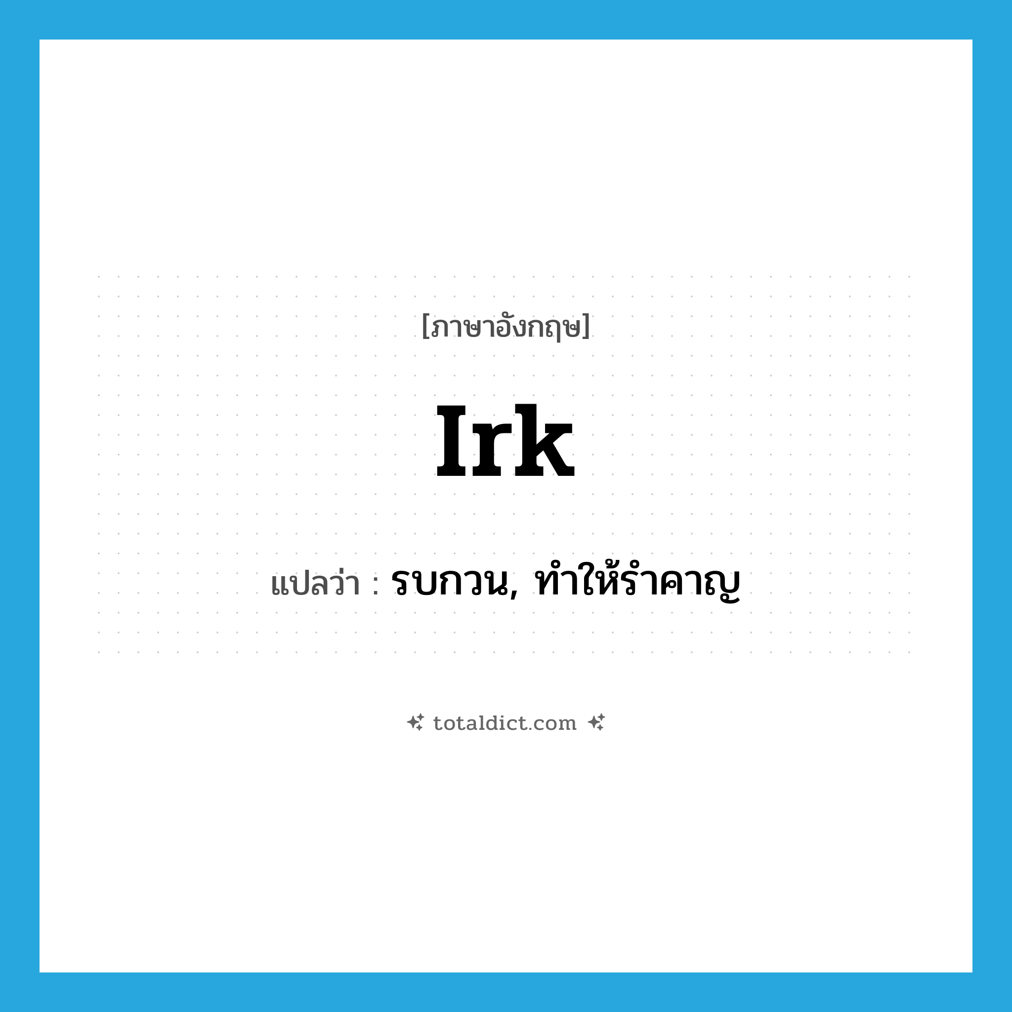 รบกวน, ทำให้รำคาญ ภาษาอังกฤษ?, คำศัพท์ภาษาอังกฤษ รบกวน, ทำให้รำคาญ แปลว่า irk ประเภท VT หมวด VT