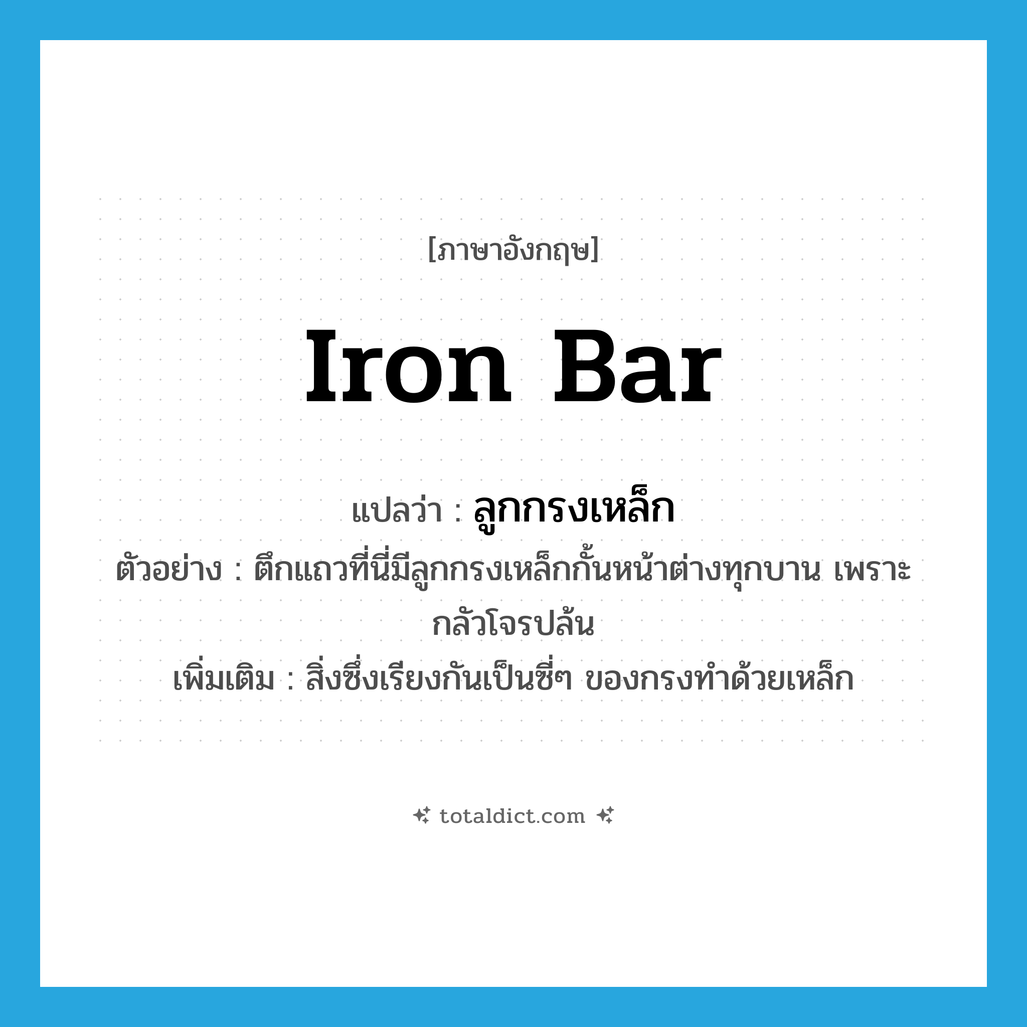 iron bar แปลว่า?, คำศัพท์ภาษาอังกฤษ iron bar แปลว่า ลูกกรงเหล็ก ประเภท N ตัวอย่าง ตึกแถวที่นี่มีลูกกรงเหล็กกั้นหน้าต่างทุกบาน เพราะกลัวโจรปล้น เพิ่มเติม สิ่งซึ่งเรียงกันเป็นซี่ๆ ของกรงทำด้วยเหล็ก หมวด N