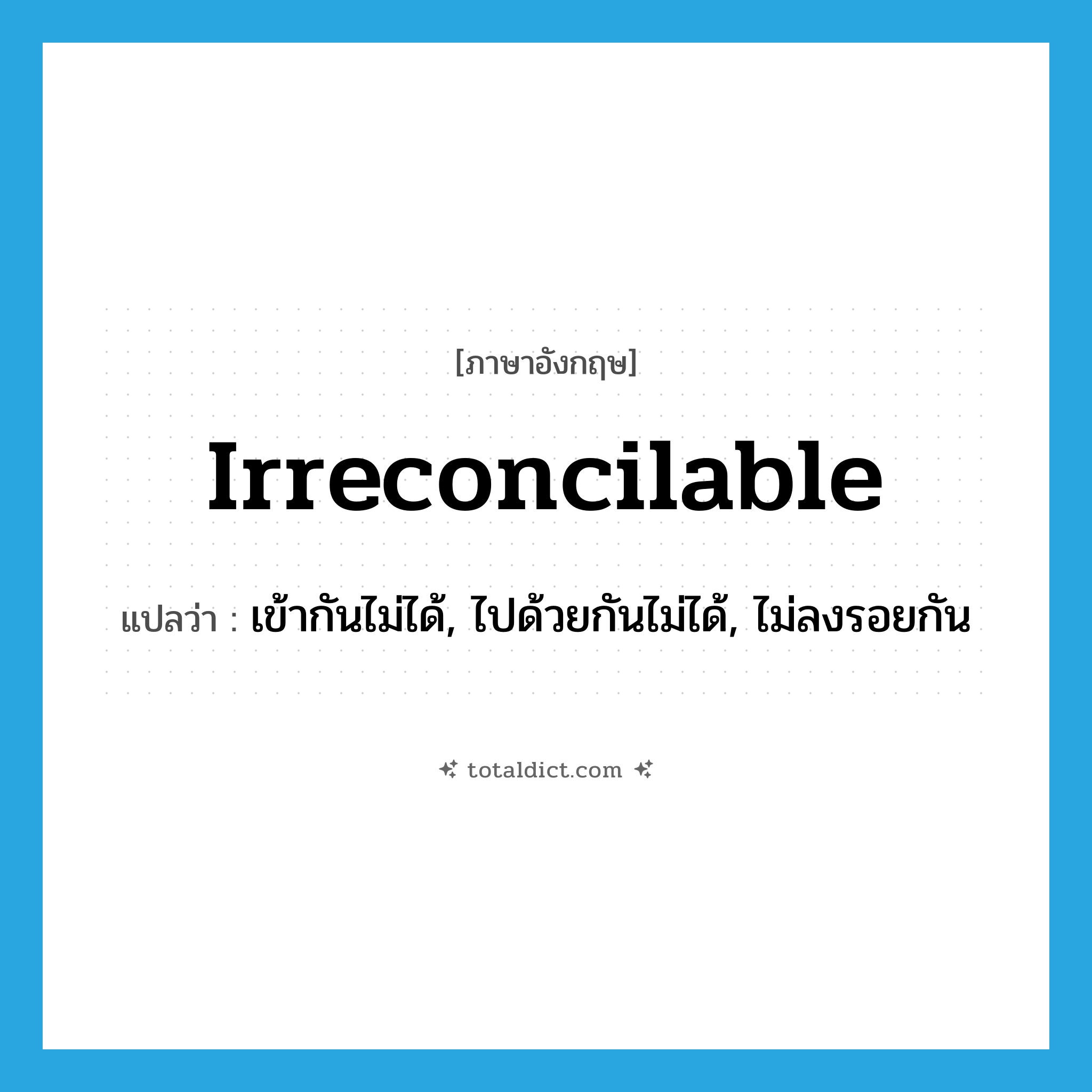 irreconcilable แปลว่า?, คำศัพท์ภาษาอังกฤษ irreconcilable แปลว่า เข้ากันไม่ได้, ไปด้วยกันไม่ได้, ไม่ลงรอยกัน ประเภท ADJ หมวด ADJ