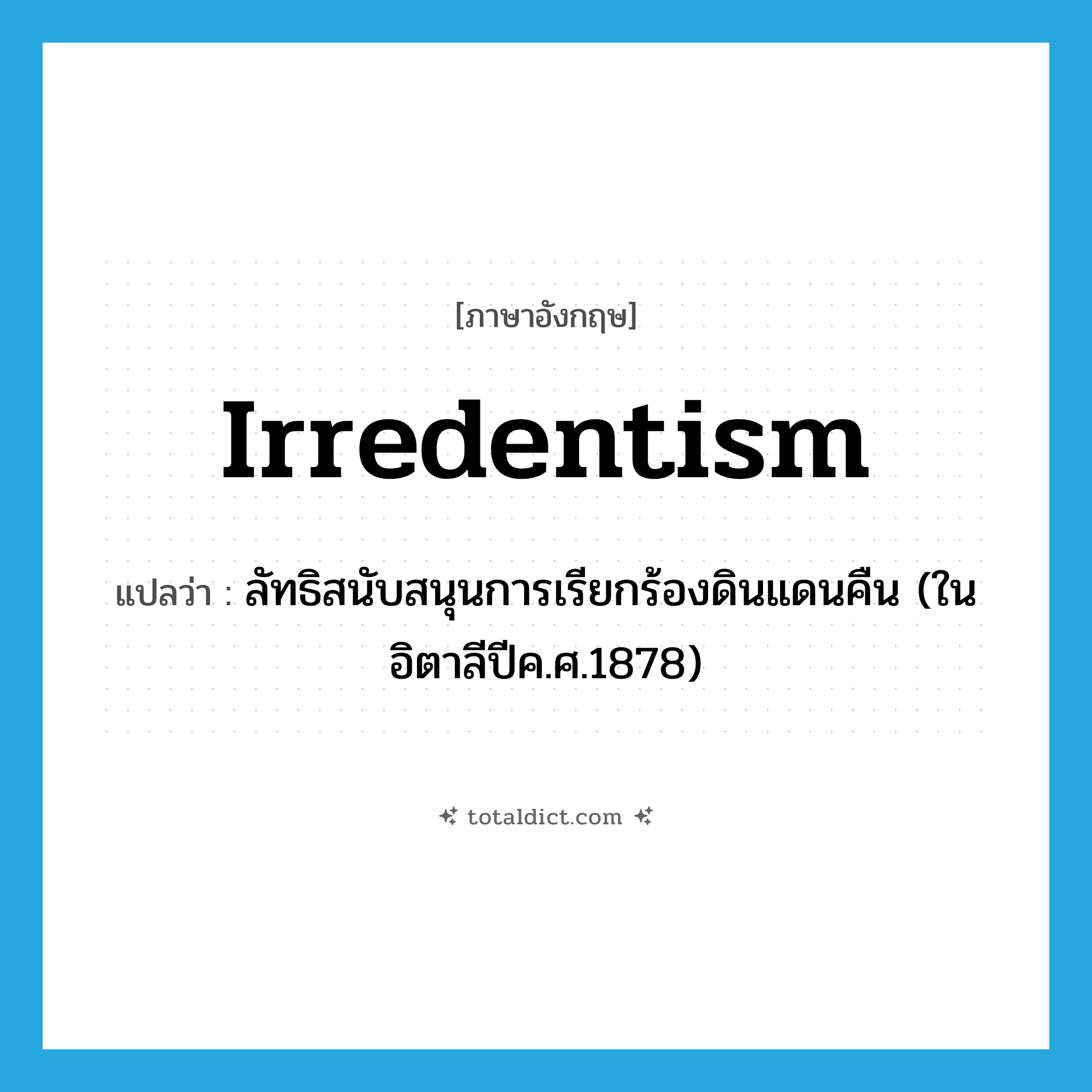irredentism แปลว่า?, คำศัพท์ภาษาอังกฤษ irredentism แปลว่า ลัทธิสนับสนุนการเรียกร้องดินแดนคืน (ในอิตาลีปีค.ศ.1878) ประเภท N หมวด N