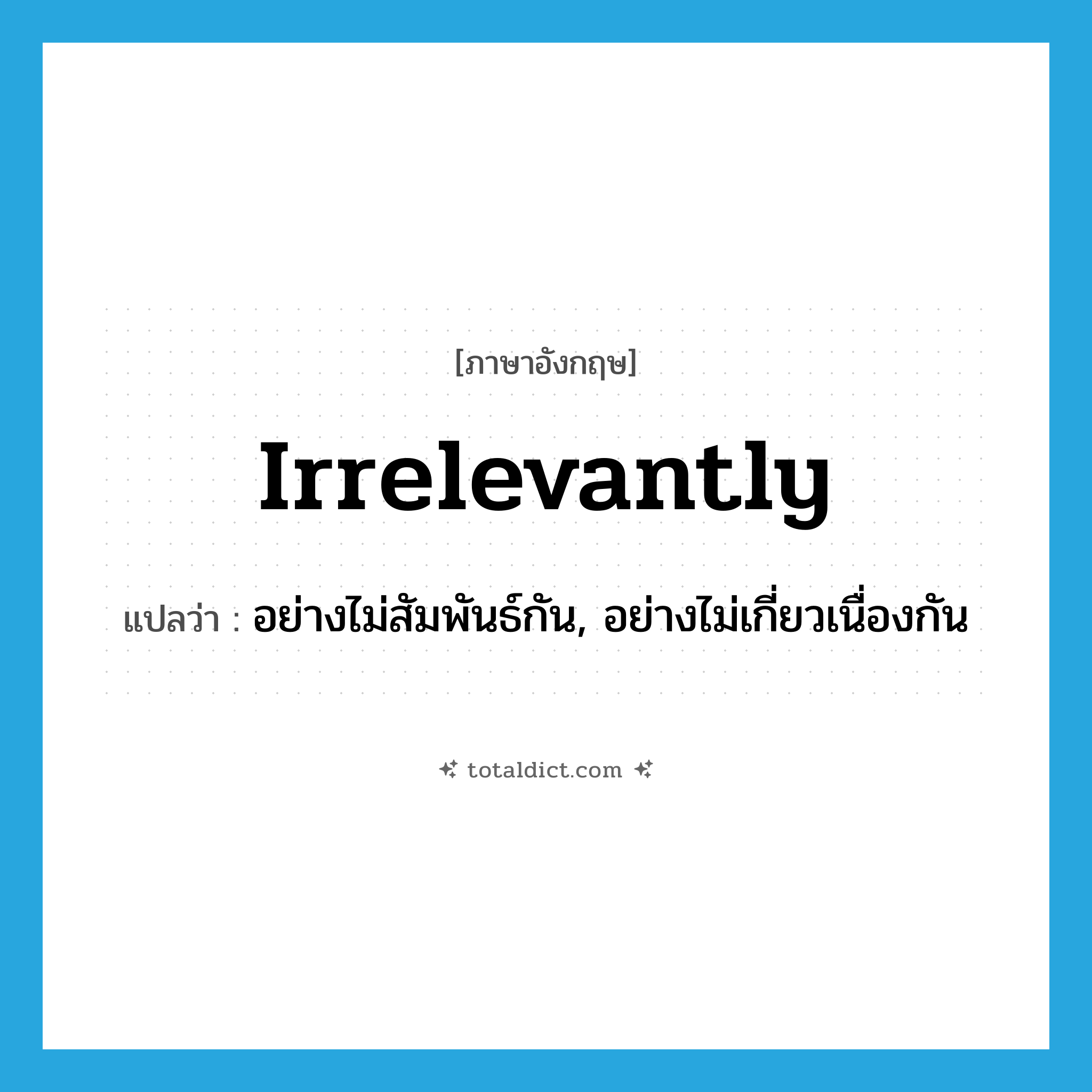 irrelevantly แปลว่า?, คำศัพท์ภาษาอังกฤษ irrelevantly แปลว่า อย่างไม่สัมพันธ์กัน, อย่างไม่เกี่ยวเนื่องกัน ประเภท ADV หมวด ADV