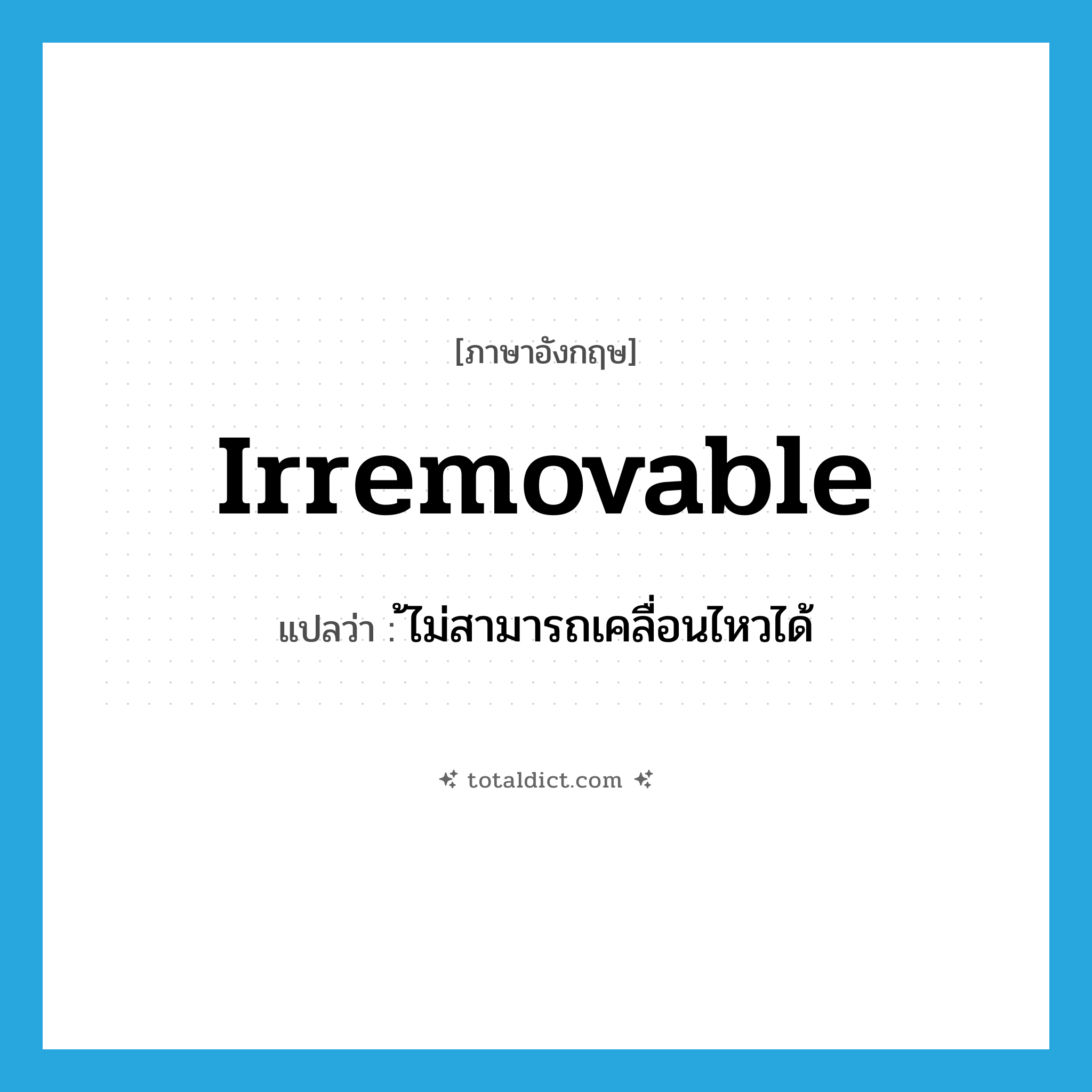 irremovable แปลว่า?, คำศัพท์ภาษาอังกฤษ irremovable แปลว่า ้ไม่สามารถเคลื่อนไหวได้ ประเภท ADJ หมวด ADJ