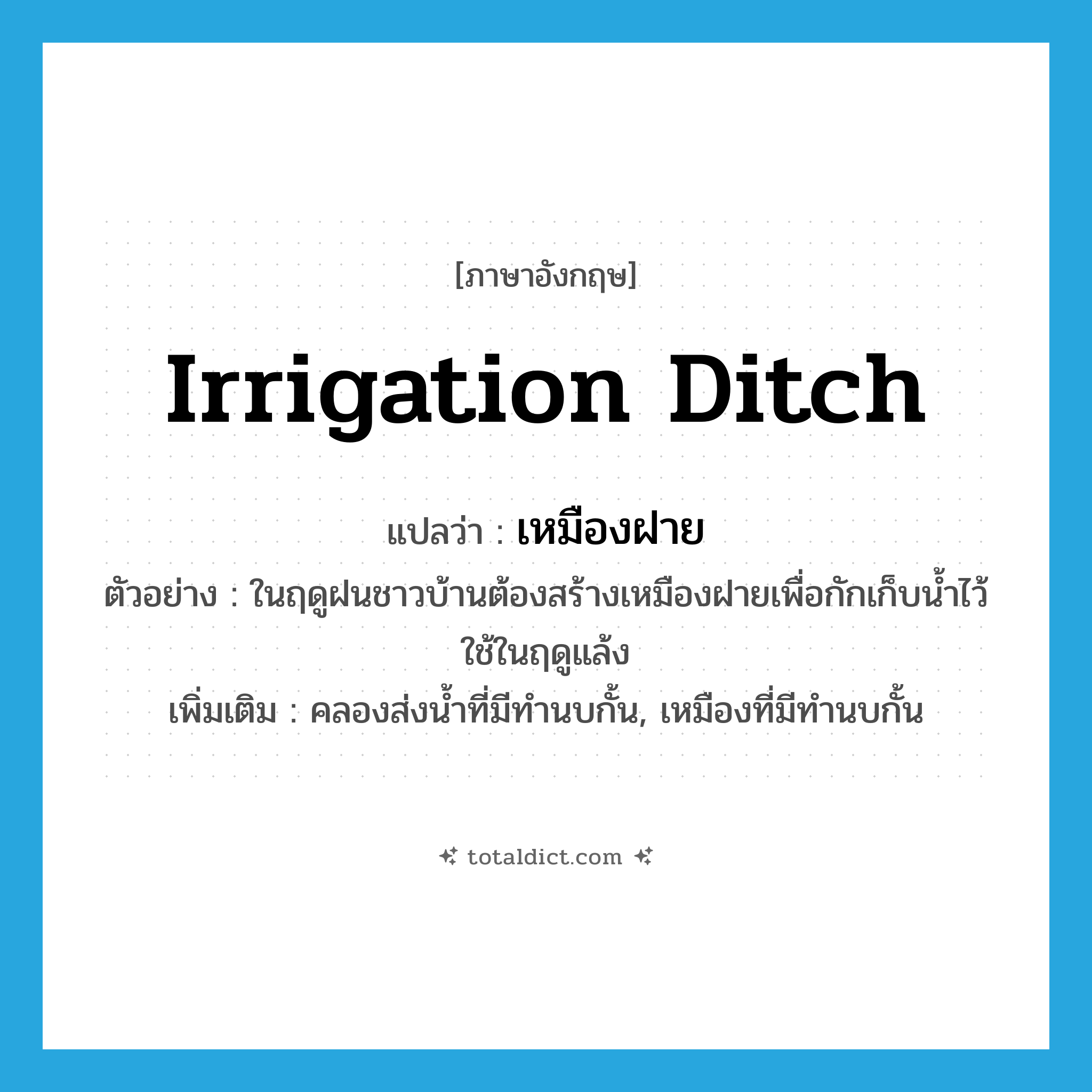 irrigation ditch แปลว่า?, คำศัพท์ภาษาอังกฤษ irrigation ditch แปลว่า เหมืองฝาย ประเภท N ตัวอย่าง ในฤดูฝนชาวบ้านต้องสร้างเหมืองฝายเพื่อกักเก็บน้ำไว้ใช้ในฤดูแล้ง เพิ่มเติม คลองส่งน้ำที่มีทำนบกั้น, เหมืองที่มีทำนบกั้น หมวด N
