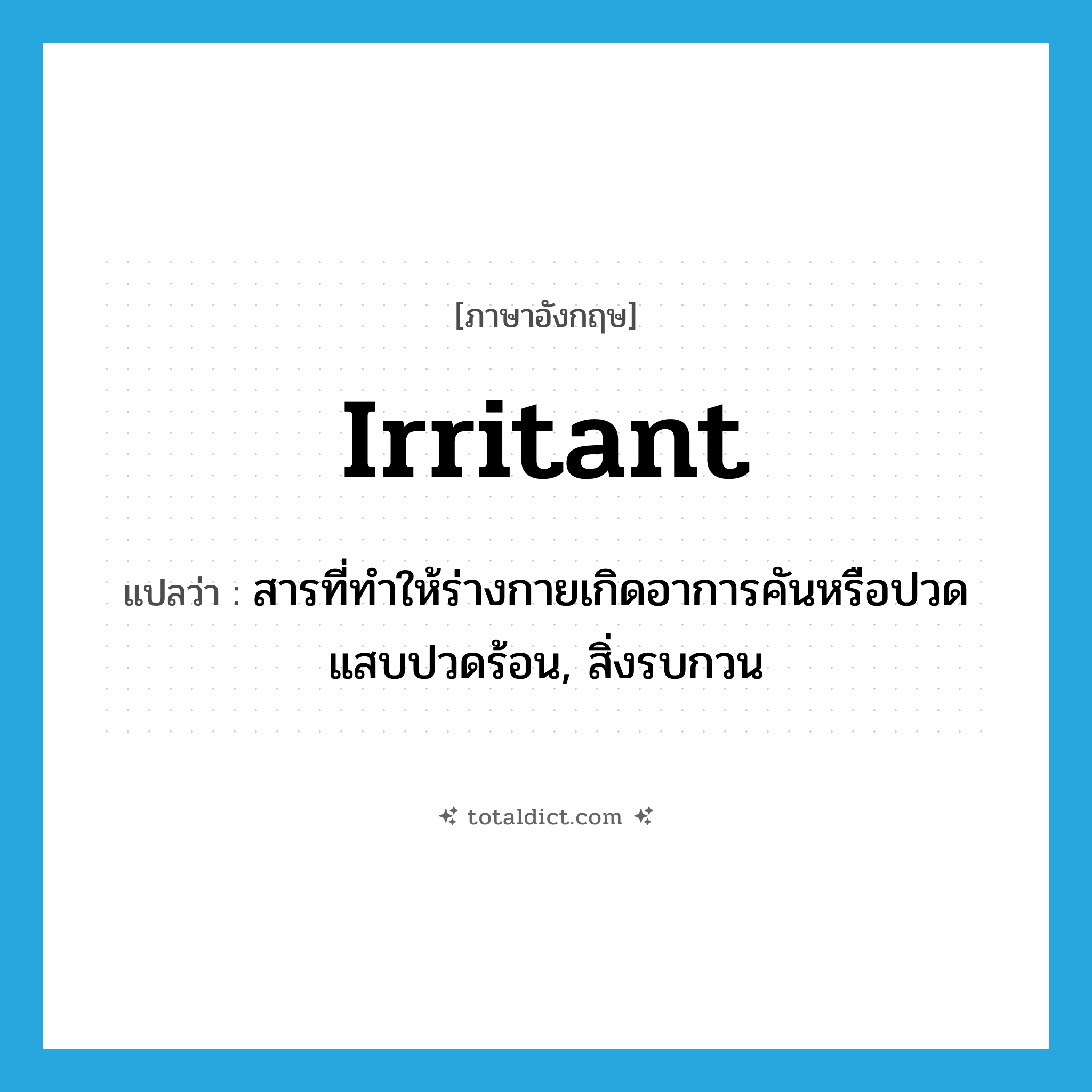 irritant แปลว่า?, คำศัพท์ภาษาอังกฤษ irritant แปลว่า สารที่ทำให้ร่างกายเกิดอาการคันหรือปวดแสบปวดร้อน, สิ่งรบกวน ประเภท N หมวด N