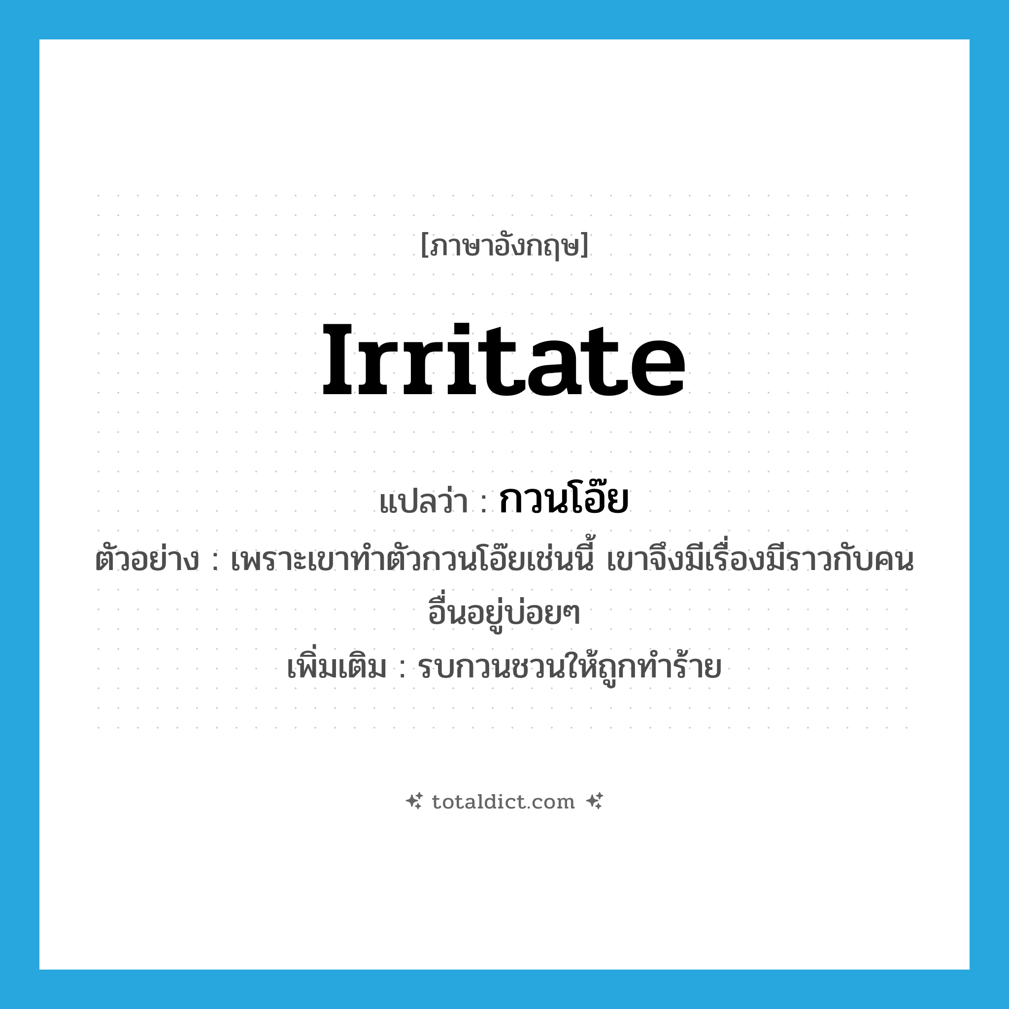 irritate แปลว่า?, คำศัพท์ภาษาอังกฤษ irritate แปลว่า กวนโอ๊ย ประเภท V ตัวอย่าง เพราะเขาทำตัวกวนโอ๊ยเช่นนี้ เขาจึงมีเรื่องมีราวกับคนอื่นอยู่บ่อยๆ เพิ่มเติม รบกวนชวนให้ถูกทำร้าย หมวด V