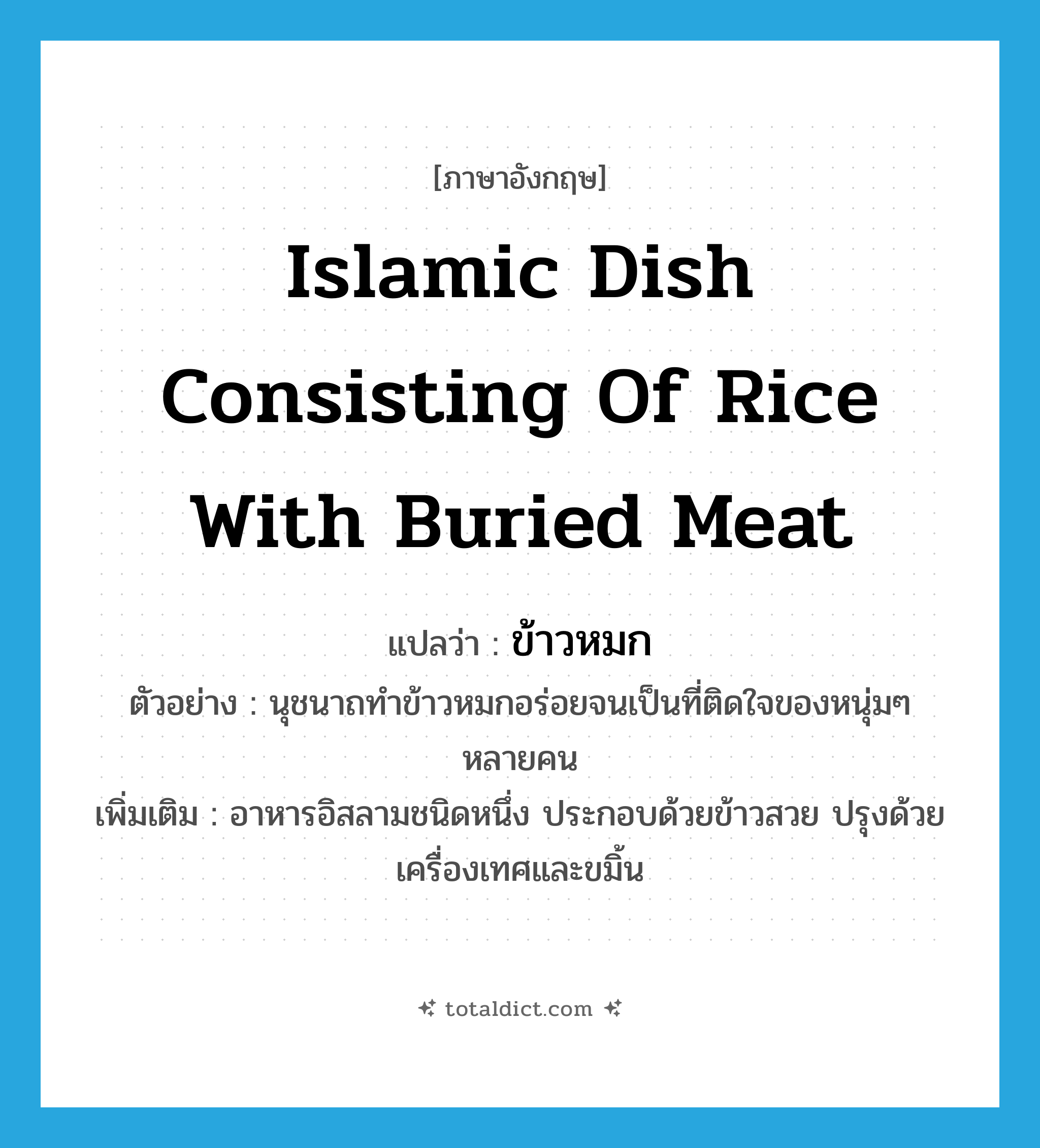 Islamic dish consisting of rice with buried meat แปลว่า?, คำศัพท์ภาษาอังกฤษ Islamic dish consisting of rice with buried meat แปลว่า ข้าวหมก ประเภท N ตัวอย่าง นุชนาถทำข้าวหมกอร่อยจนเป็นที่ติดใจของหนุ่มๆ หลายคน เพิ่มเติม อาหารอิสลามชนิดหนึ่ง ประกอบด้วยข้าวสวย ปรุงด้วยเครื่องเทศและขมิ้น หมวด N