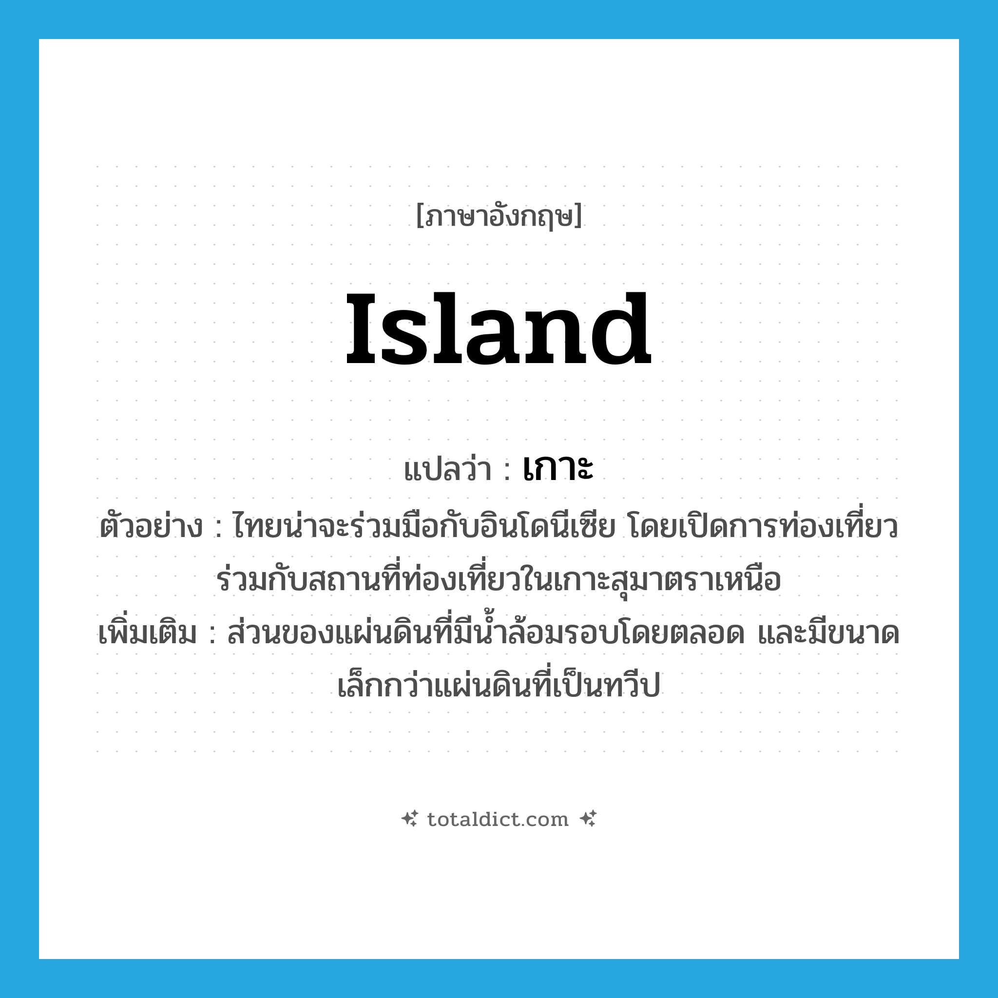 island แปลว่า?, คำศัพท์ภาษาอังกฤษ island แปลว่า เกาะ ประเภท N ตัวอย่าง ไทยน่าจะร่วมมือกับอินโดนีเซีย โดยเปิดการท่องเที่ยวร่วมกับสถานที่ท่องเที่ยวในเกาะสุมาตราเหนือ เพิ่มเติม ส่วนของแผ่นดินที่มีน้ำล้อมรอบโดยตลอด และมีขนาดเล็กกว่าแผ่นดินที่เป็นทวีป หมวด N