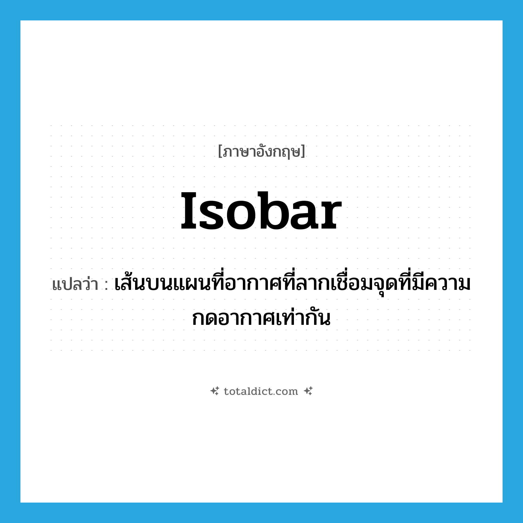 isobar แปลว่า?, คำศัพท์ภาษาอังกฤษ isobar แปลว่า เส้นบนแผนที่อากาศที่ลากเชื่อมจุดที่มีความกดอากาศเท่ากัน ประเภท N หมวด N